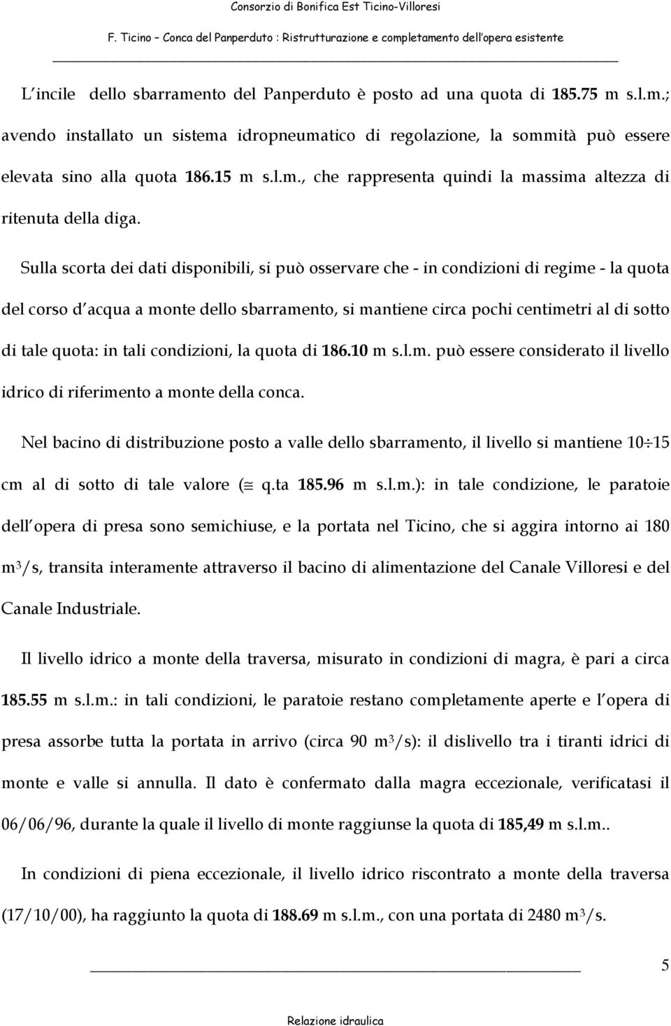 Sulla scorta dei dati disponibili, si può osservare che - in condizioni di regime - la quota del corso d acqua a monte dello sbarramento, si mantiene circa pochi centimetri al di sotto di tale quota: