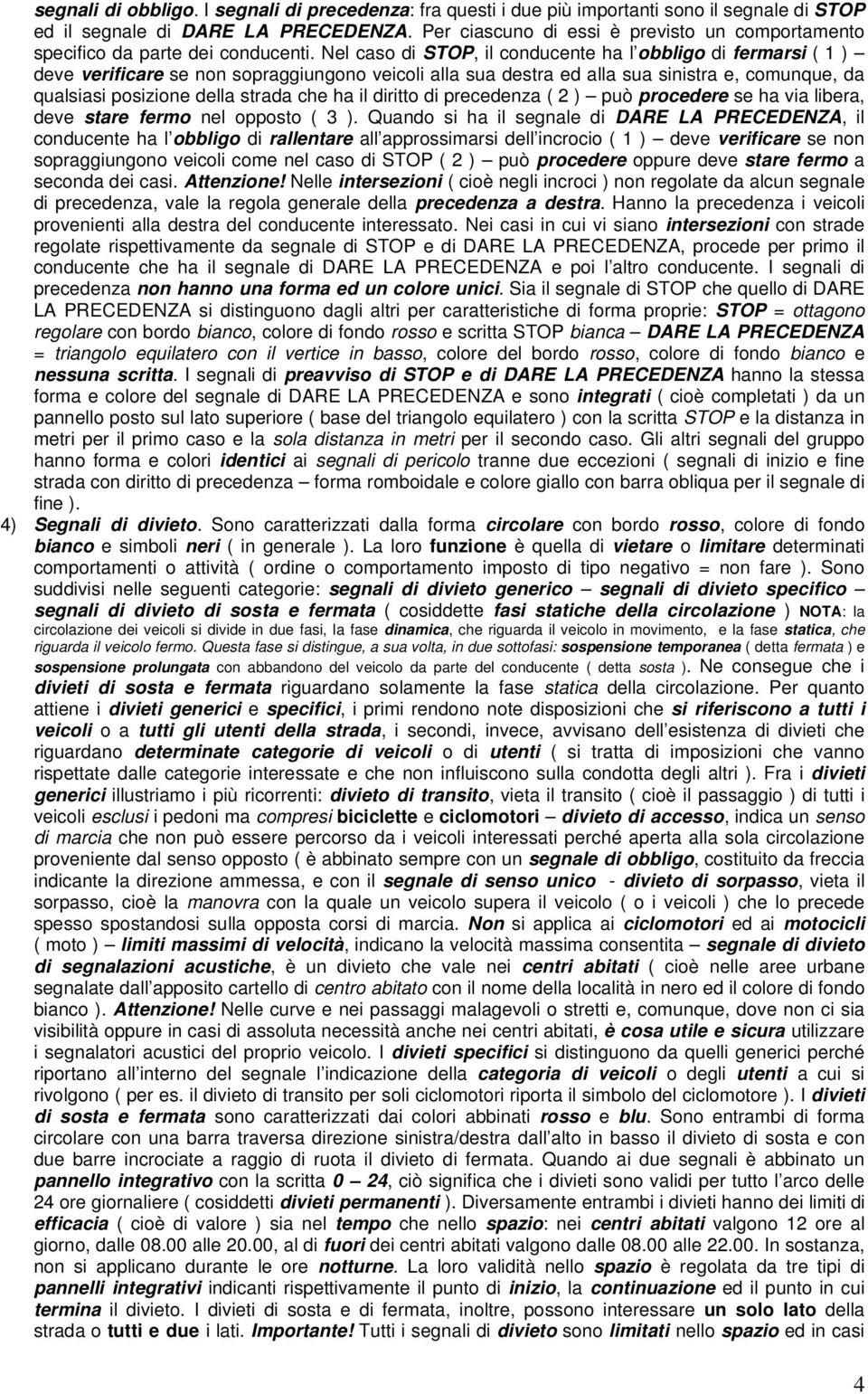 Nel caso di STOP, il conducente ha l obbligo di fermarsi ( 1 ) deve verificare se non sopraggiungono veicoli alla sua destra ed alla sua sinistra e, comunque, da qualsiasi posizione della strada che