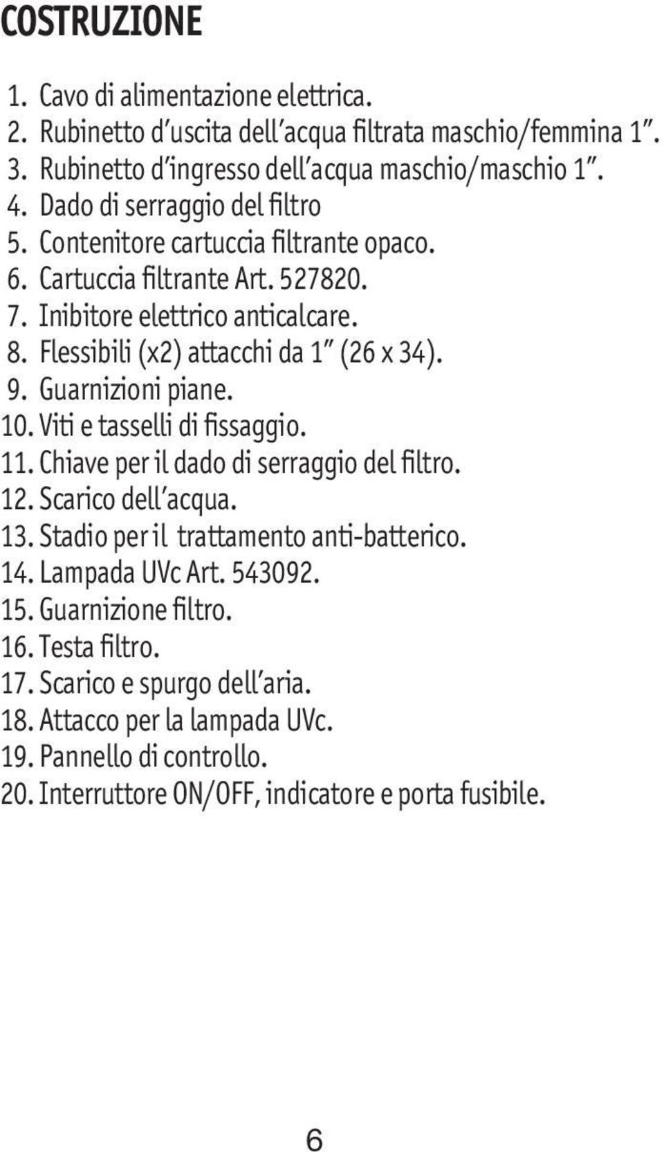 9. Guarnizioni piane. 10. Viti e tasselli di fissaggio. 11. Chiave per il dado di serraggio del filtro. 12. Scarico dell acqua. 13. Stadio per il trattamento anti-batterico. 14.