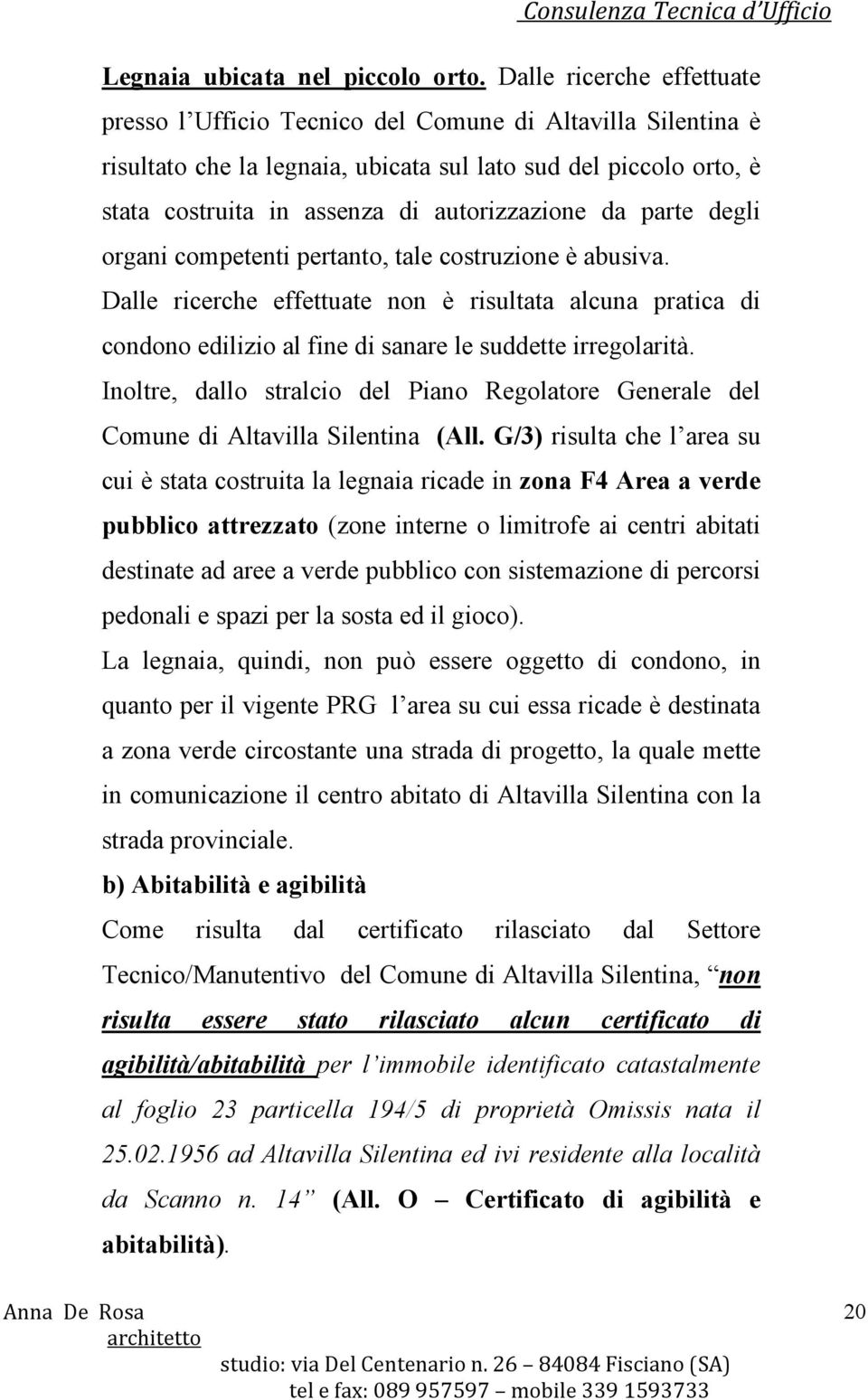 da parte degli organi competenti pertanto, tale costruzione è abusiva. Dalle ricerche effettuate non è risultata alcuna pratica di condono edilizio al fine di sanare le suddette irregolarità.