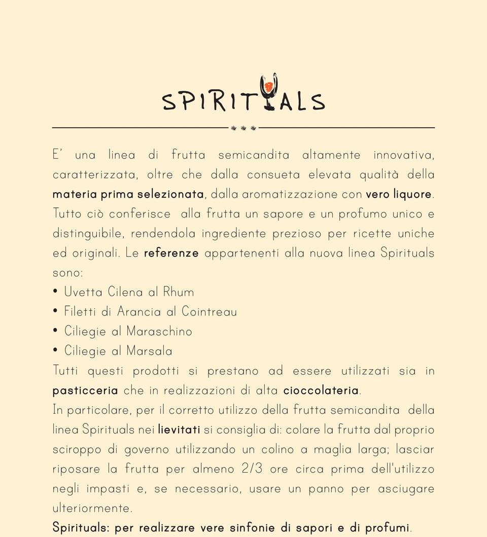 Le referenze appartenenti alla nuova linea Spirituals sono: Uvetta Cilena al Rhum Filetti di Arancia al Cointreau Ciliegie al Maraschino Ciliegie al Marsala Tutti questi prodotti si prestano ad