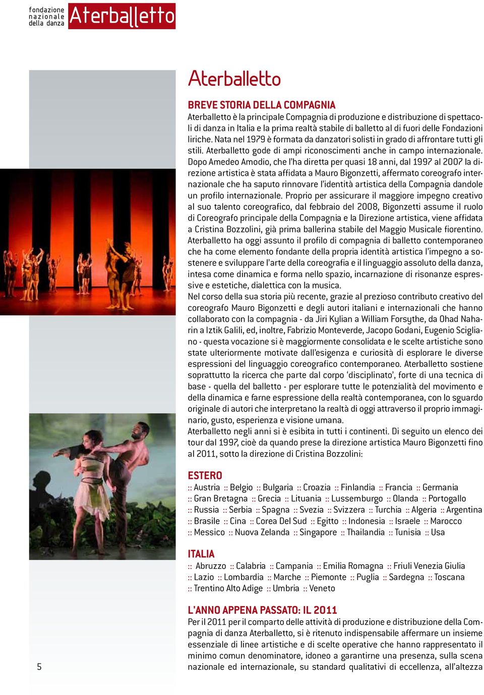 Dopo Amedeo Amodio, che l ha diretta per quasi 18 anni, dal 1997 al 2007 la direzione artistica è stata affidata a Mauro Bigonzetti, affermato coreografo internazionale che ha saputo rinnovare l