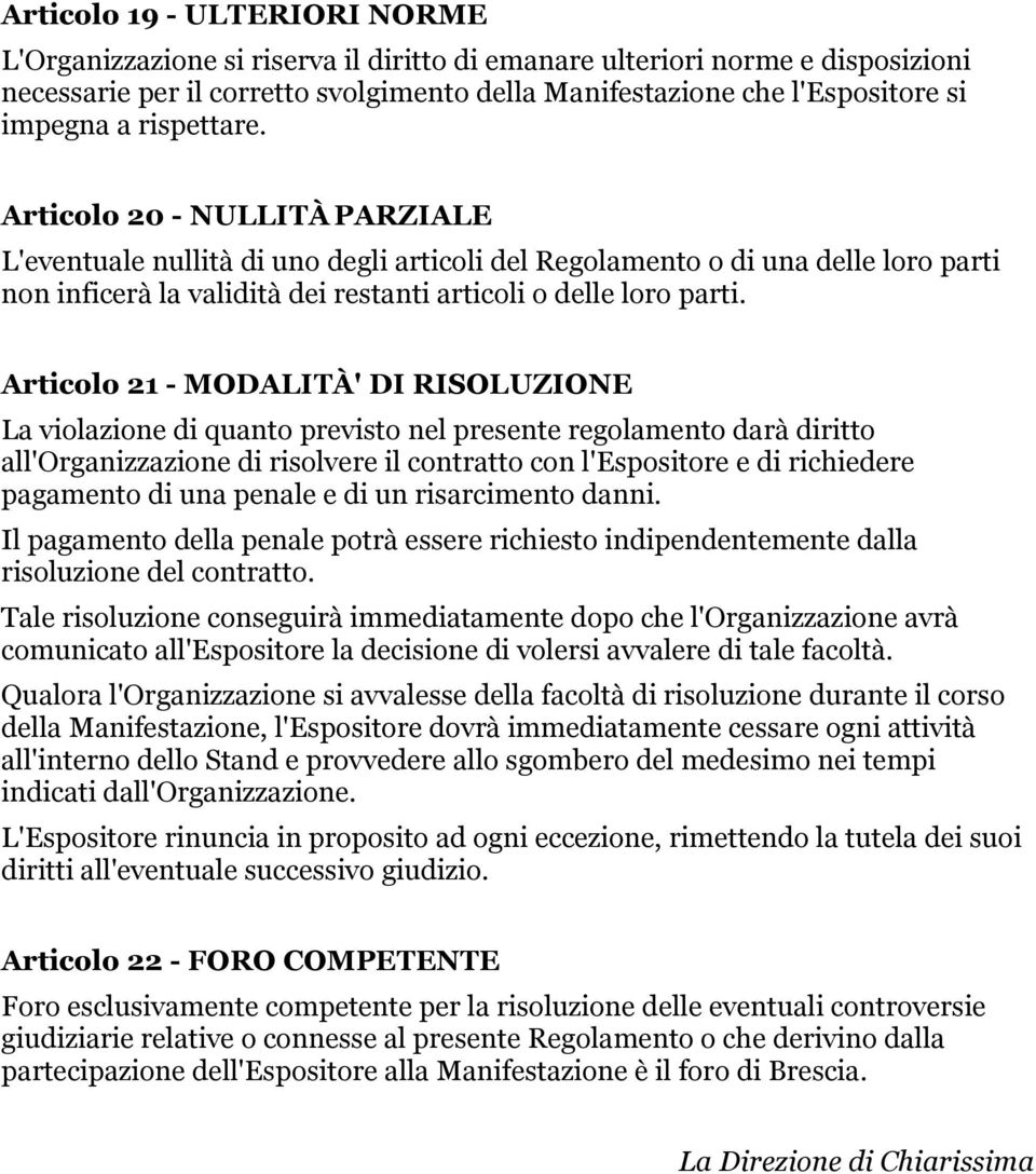 Articolo 21 - MODALITÀ' DI RISOLUZIONE La violazione di quanto previsto nel presente regolamento darà diritto all'organizzazione di risolvere il contratto con l'espositore e di richiedere pagamento