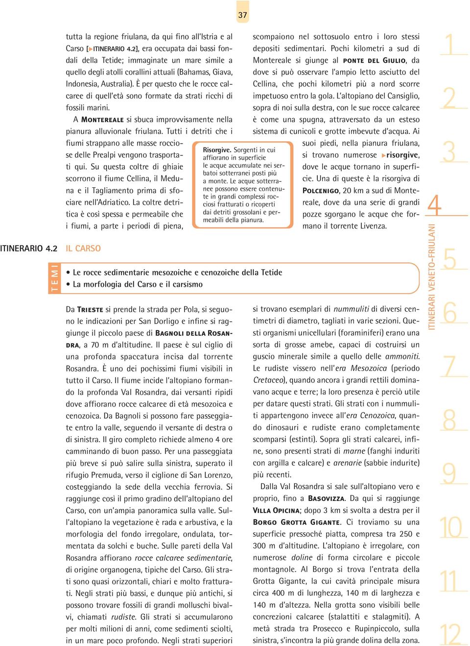 È per questo che le rocce calcaree di quell età sono formate da strati ricchi di fossili marini. A Montereale si sbuca improvvisamente nella pianura alluvionale friulana.