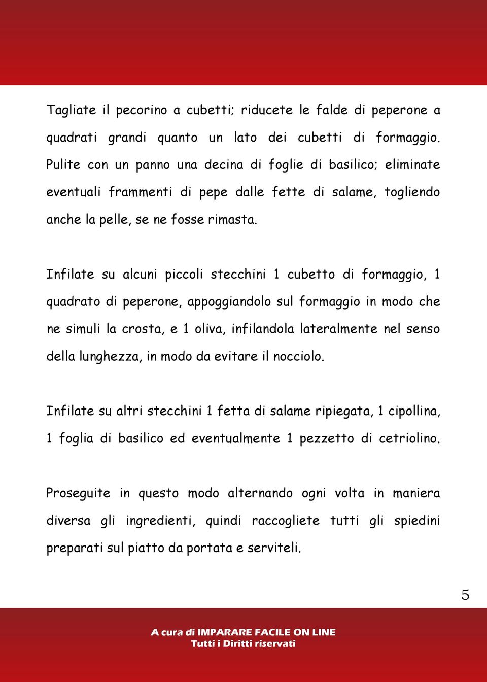 Infilate su alcuni piccoli stecchini 1 cubetto di formaggio, 1 quadrato di peperone, appoggiandolo sul formaggio in modo che ne simuli la crosta, e 1 oliva, infilandola lateralmente nel senso della