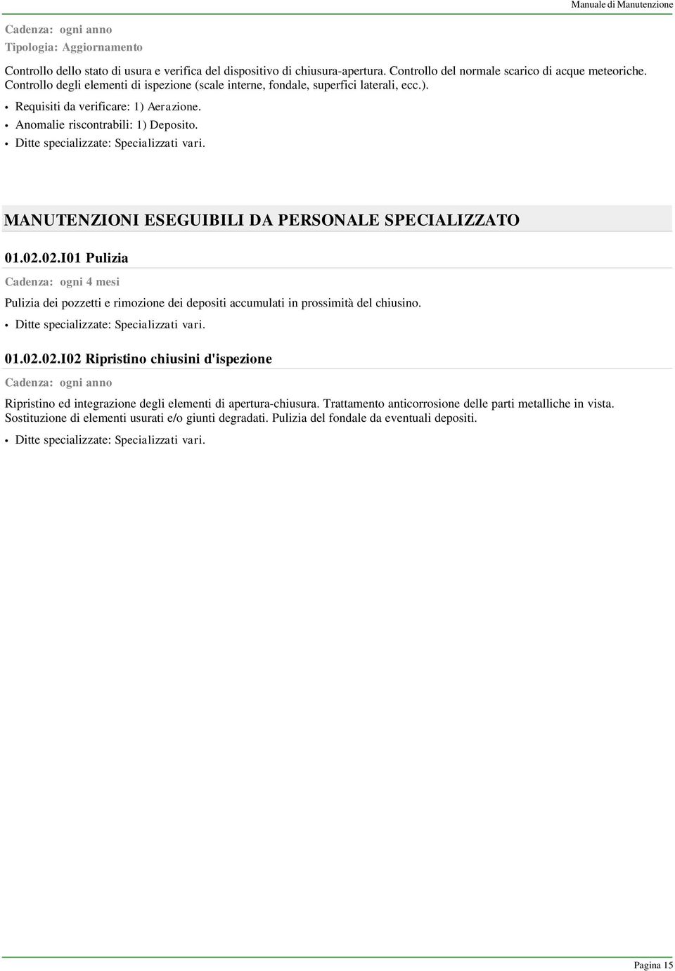 MANUTENZIONI ESEGUIBILI DA PERSONALE SPECIALIZZATO 01.02.02.I01 Pulizia Cadenza: ogni 4 mesi Pulizia dei pozzetti e rimozione dei depositi accumulati in prossimità del chiusino. 01.02.02.I02 Ripristino chiusini d'ispezione Cadenza: ogni anno Ripristino ed integrazione degli elementi di apertura-chiusura.