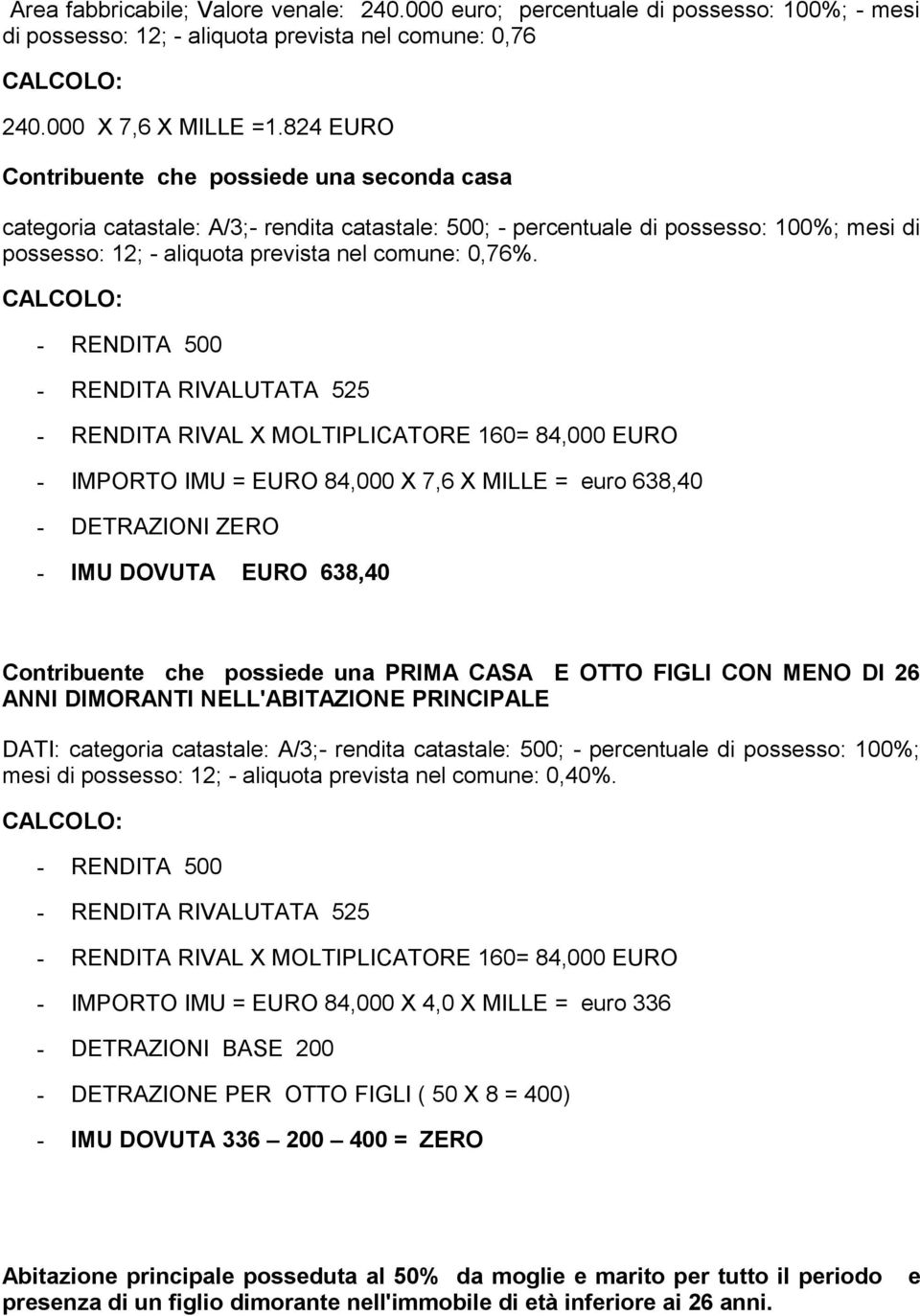 CALCOLO: - RENDITA 500 - RENDITA RIVALUTATA 525 - RENDITA RIVAL X MOLTIPLICATORE 160= 84,000 EURO - IMPORTO IMU = EURO 84,000 X 7,6 X MILLE = euro 638,40 - DETRAZIONI ZERO - IMU DOVUTA EURO 638,40