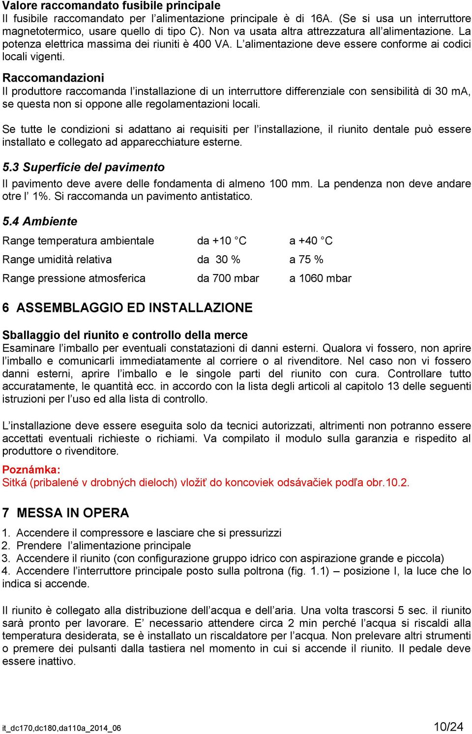 Raccomandazioni Il produttore raccomanda l installazione di un interruttore differenziale con sensibilità di 30 ma, se questa non si oppone alle regolamentazioni locali.