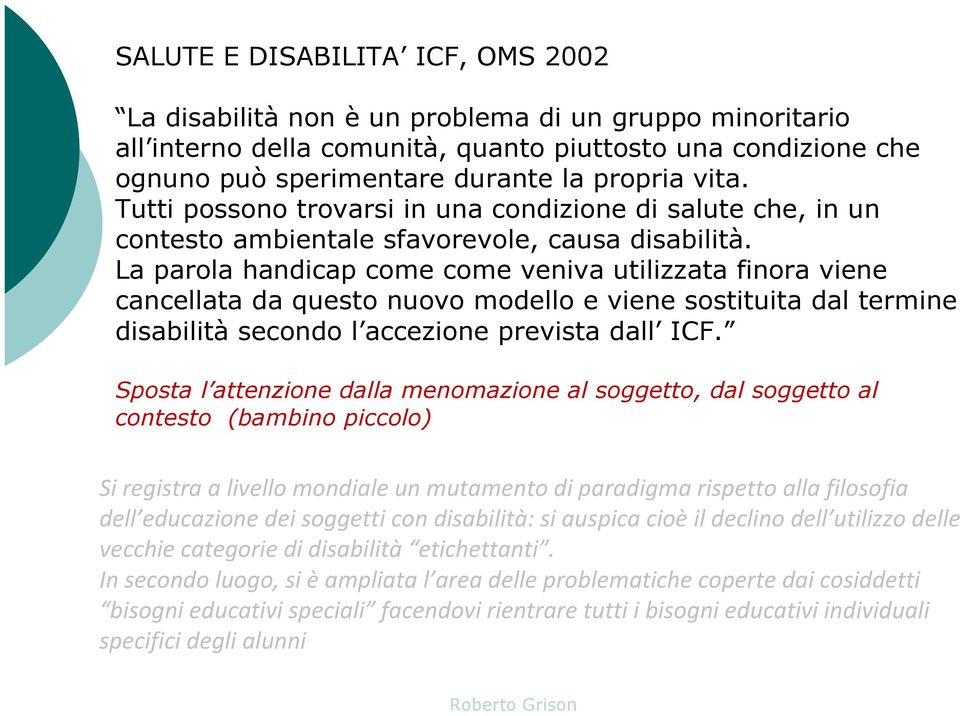 La parola handicap come comeveniva utilizzata finora viene cancellata da questo nuovo modello e viene sostituita dal termine disabilità secondo l accezione prevista dall ICF.