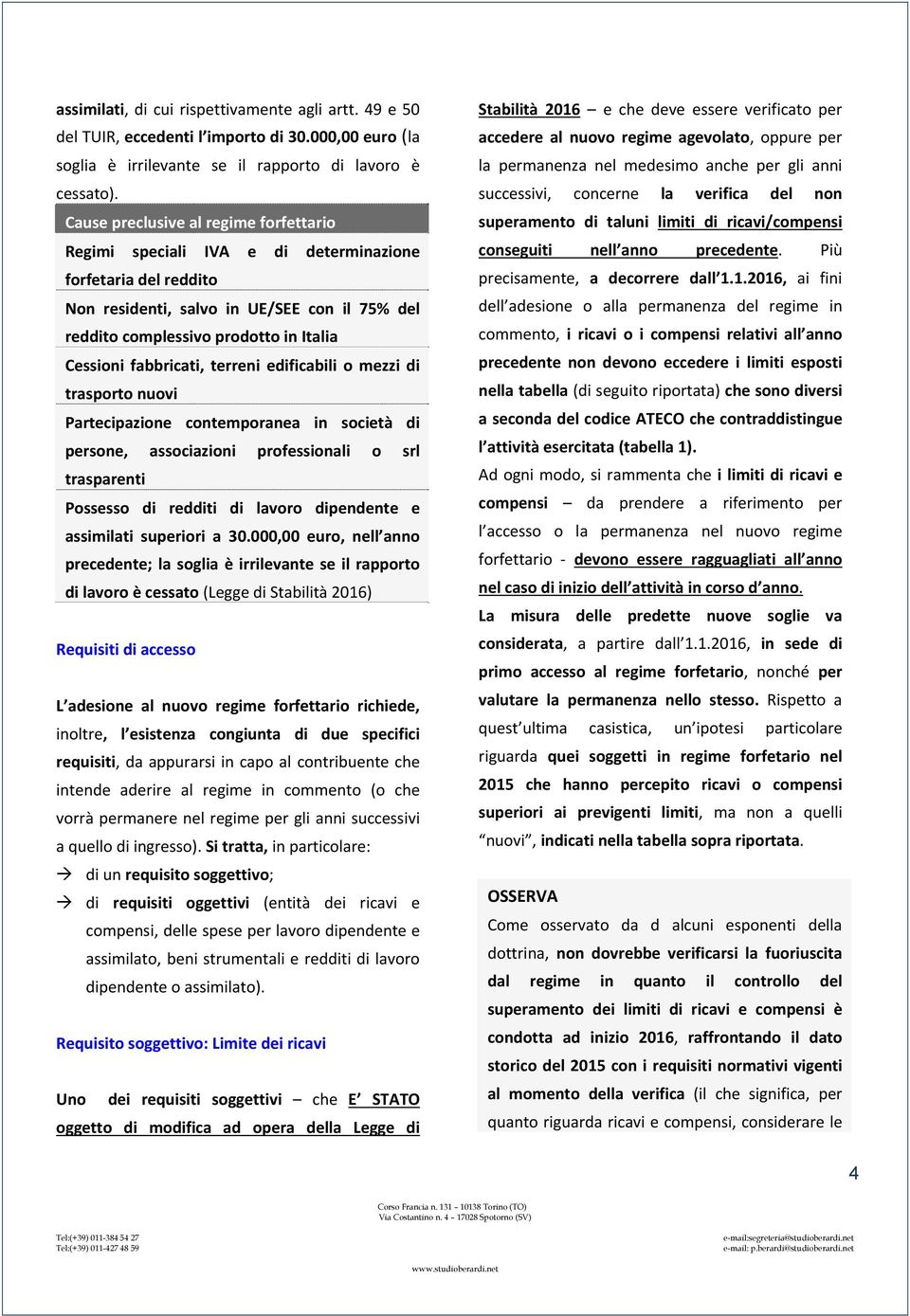 fabbricati, terreni edificabili o mezzi di trasporto nuovi Partecipazione contemporanea in società di persone, associazioni professionali o srl trasparenti Possesso di redditi di lavoro dipendente e