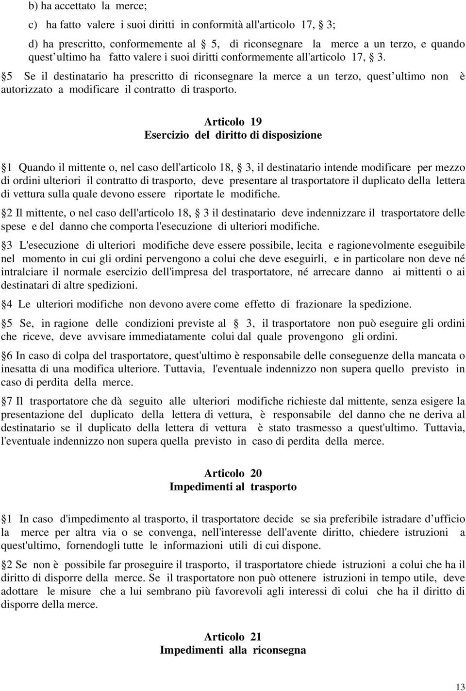 Articolo 19 Esercizio del diritto di disposizione 1 Quando il mittente o, nel caso dell'articolo 18, 3, il destinatario intende modificare per mezzo di ordini ulteriori il contratto di trasporto,