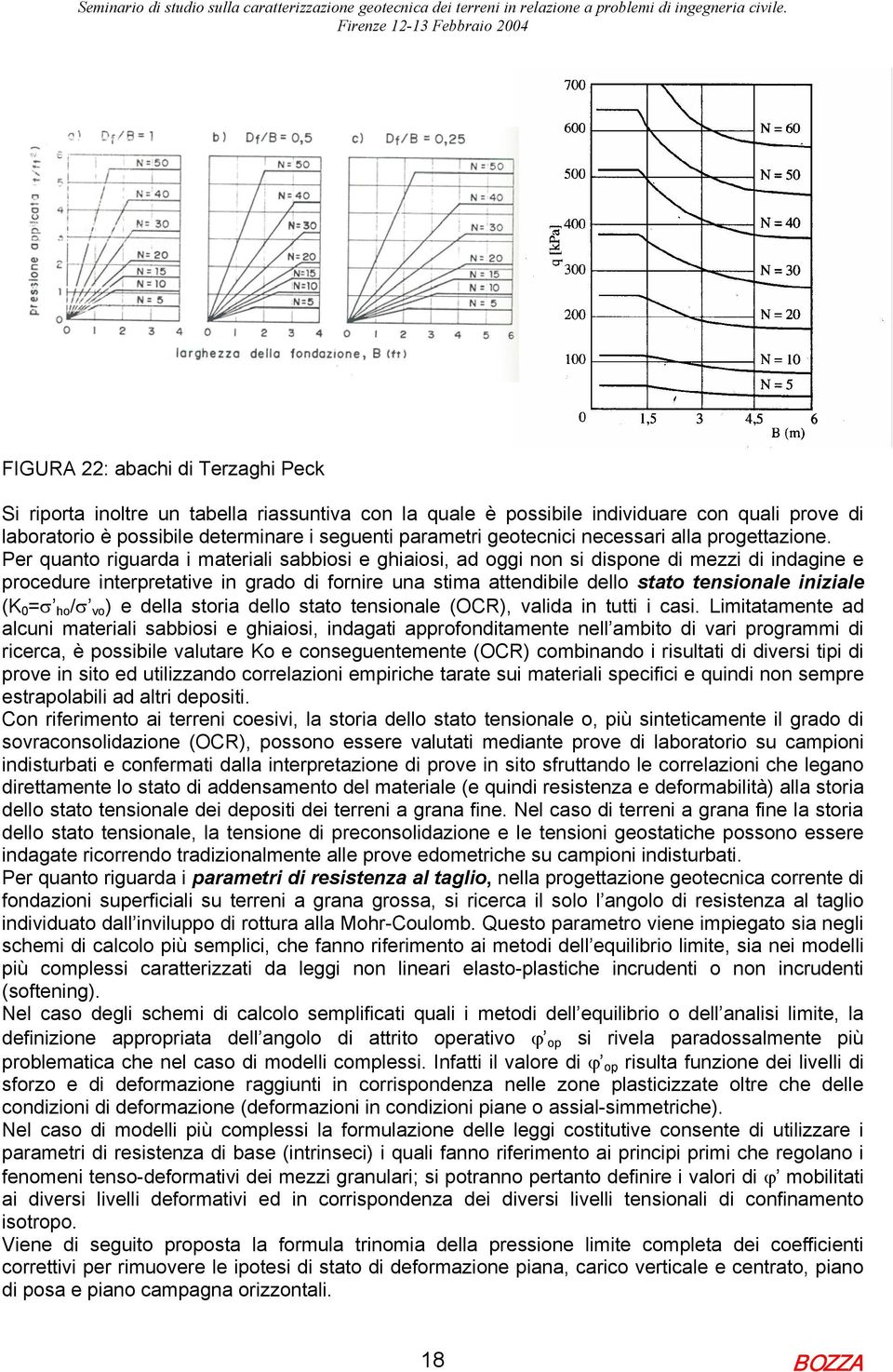 Per quanto riguarda i materiali sabbiosi e ghiaiosi, ad oggi non si dispone di mezzi di indagine e procedure interpretative in grado di fornire una stima attendibile dello stato tensionale iniziale