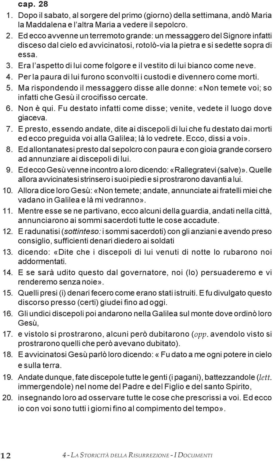 Ma rispondendo il messaggero disse alle donne: «Non temete voi; so infatti che Gesù il crocifisso cercate. 6. Non è qui. Fu destato infatti come disse; venite, vedete il luogo dove giaceva. 7.