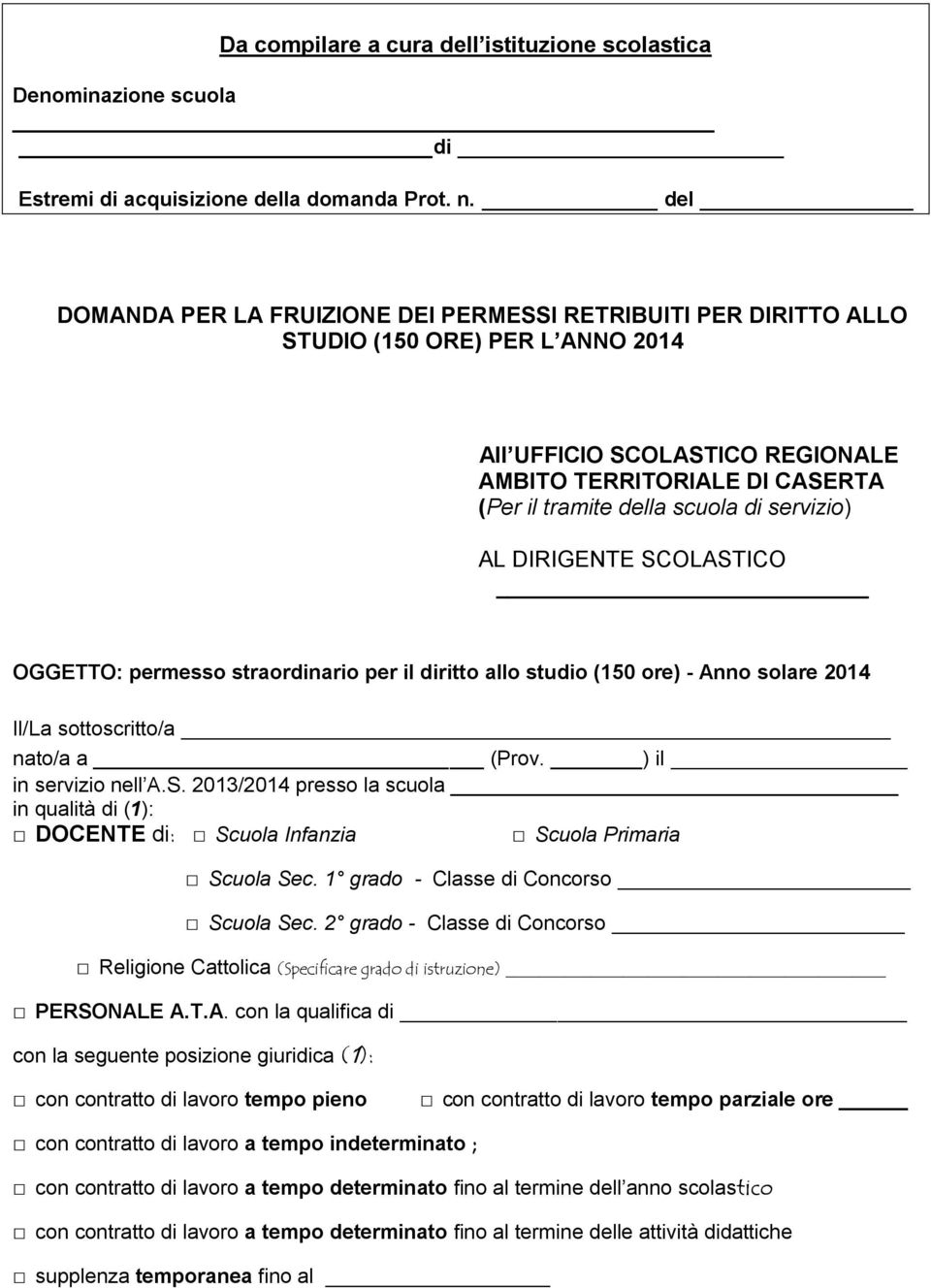 servizio) AL DIRIGENTE SCOLASTICO OGGETTO: permesso straordinario per il diritto allo studio (150 ore) - Anno solare 2014 Il/La sottoscritto/a nato/a a (Prov. ) il in servizio nell A.S. 2013/2014 presso la scuola in qualità di (1): DOCENTE di: Scuola Infanzia Scuola Primaria Scuola Sec.