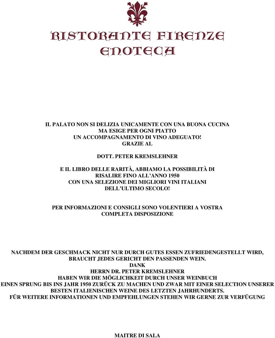 PER INFORMAZIONI E CONSIGLI SONO VOLENTIERI A VOSTRA COMPLETA DISPOSIZIONE NACHDEM DER GESCHMACK NICHT NUR DURCH GUTES ESSEN ZUFRIEDENGESTELLT WIRD, BRAUCHT JEDES GERICHT DEN PASSENDEN WEIN.