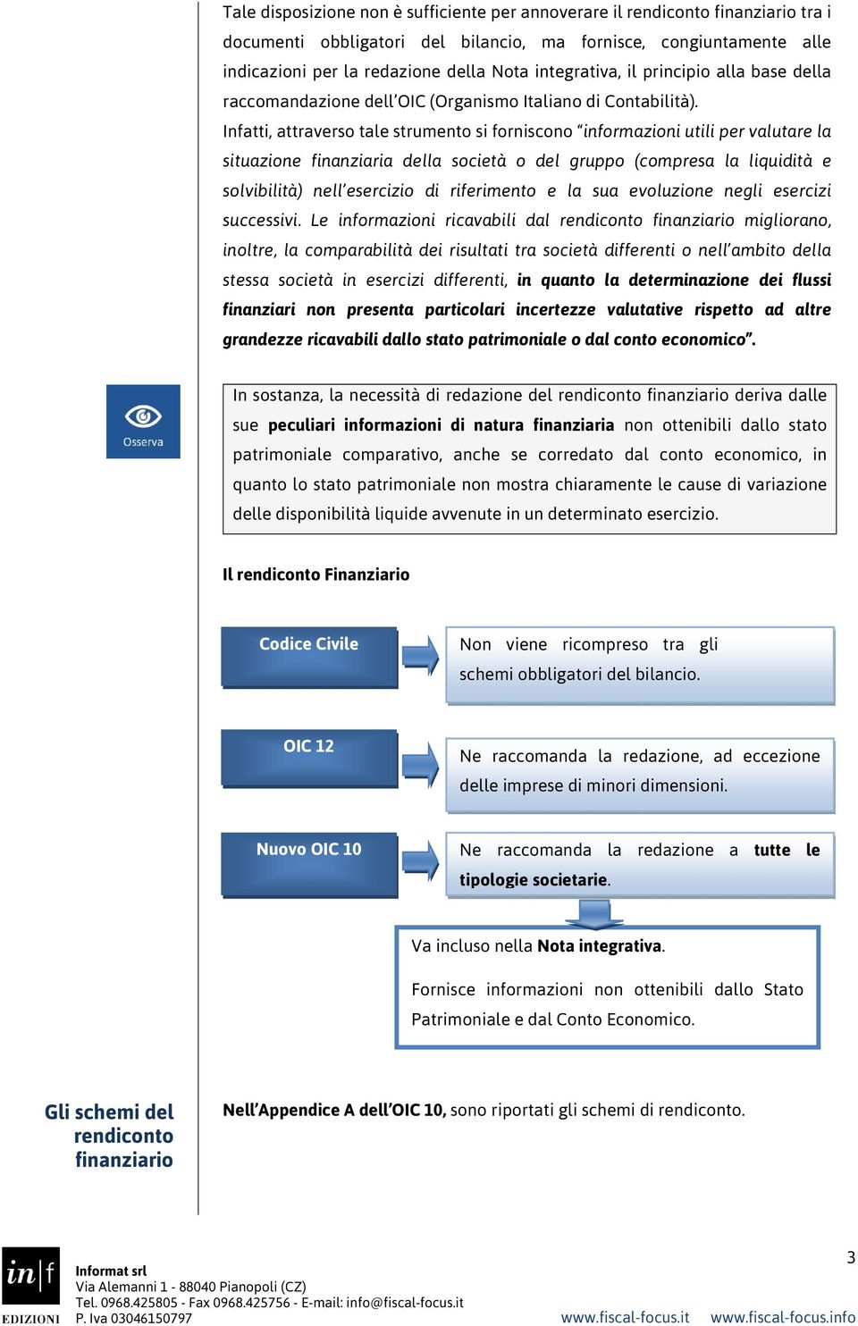 Infatti, attraverso tale strumento si forniscono informazioni utili per valutare la situazione finanziaria della società o del gruppo (compresa la liquidità e solvibilità) nell esercizio di