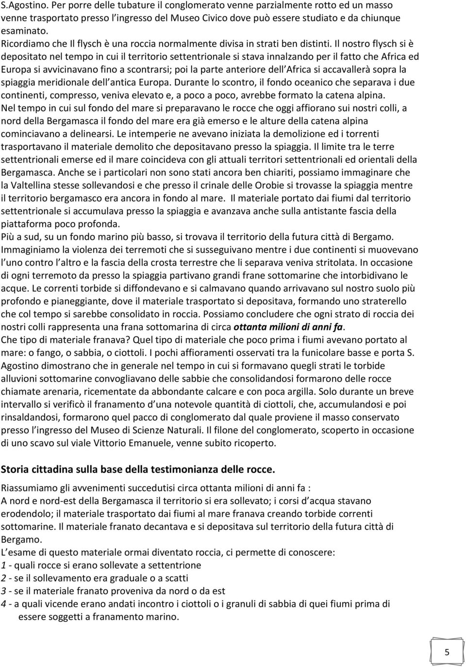 Il nostro flysch si è depositato nel tempo in cui il territorio settentrionale si stava innalzando per il fatto che Africa ed Europa si avvicinavano fino a scontrarsi; poi la parte anteriore dell