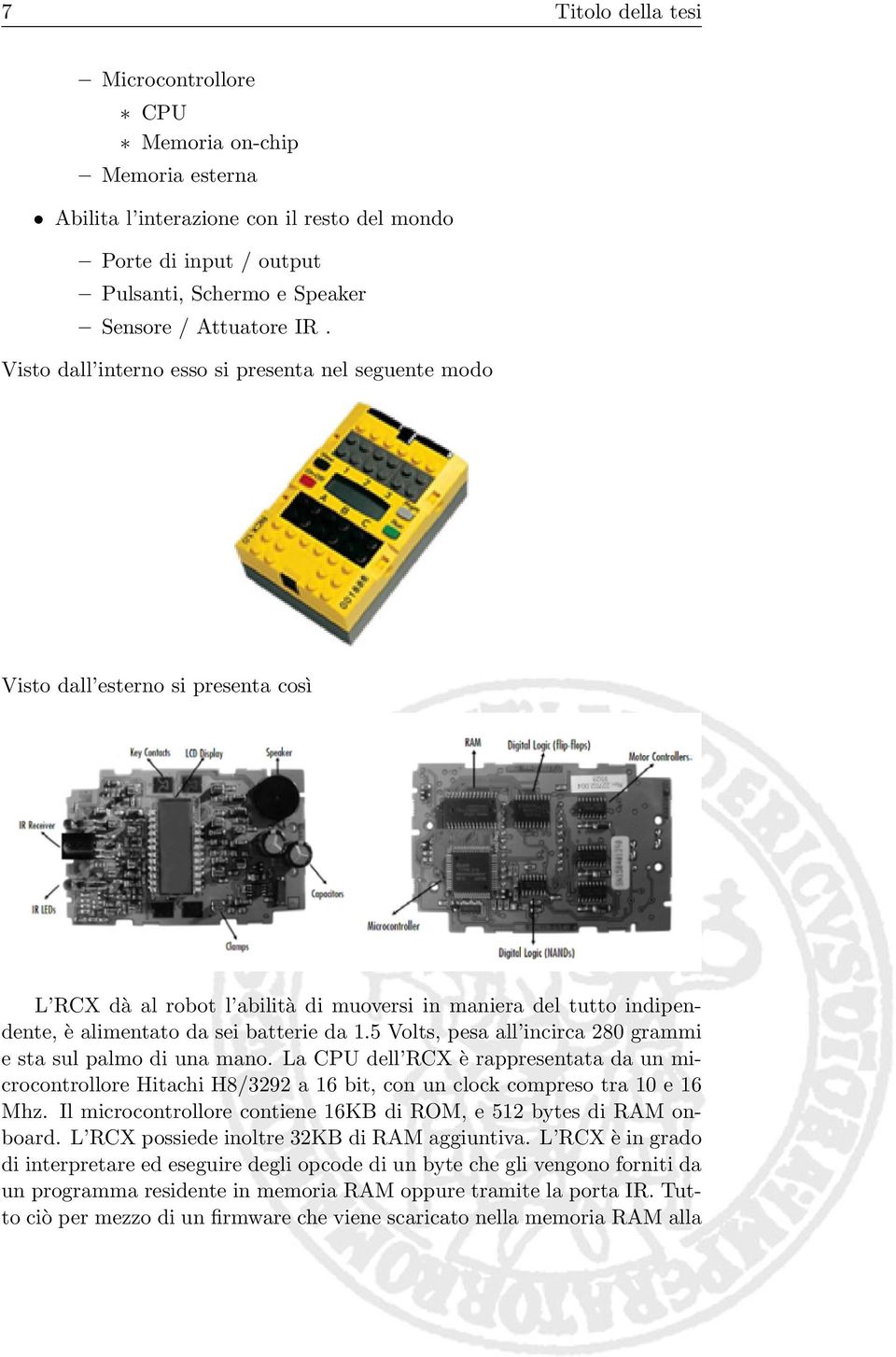 5 Volts, pesa all incirca 280 grammi e sta sul palmo di una mano. La CPU dell RCX è rappresentata da un microcontrollore Hitachi H8/3292 a 16 bit, con un clock compreso tra 10 e 16 Mhz.