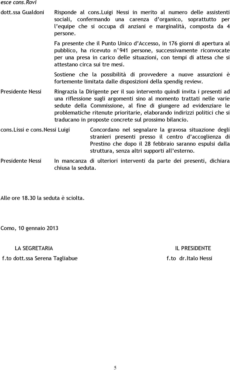 Fa presente che il Punto Unico d Accesso, in 176 giorni di apertura al pubblico, ha ricevuto n 941 persone, successivamente riconvocate per una presa in carico delle situazioni, con tempi di attesa