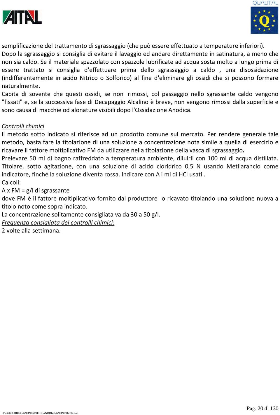 Se il materiale spazzolato con spazzole lubrificate ad acqua sosta molto a lungo prima di essere trattato si consiglia d'effettuare prima dello sgrassaggio a caldo, una disossidazione