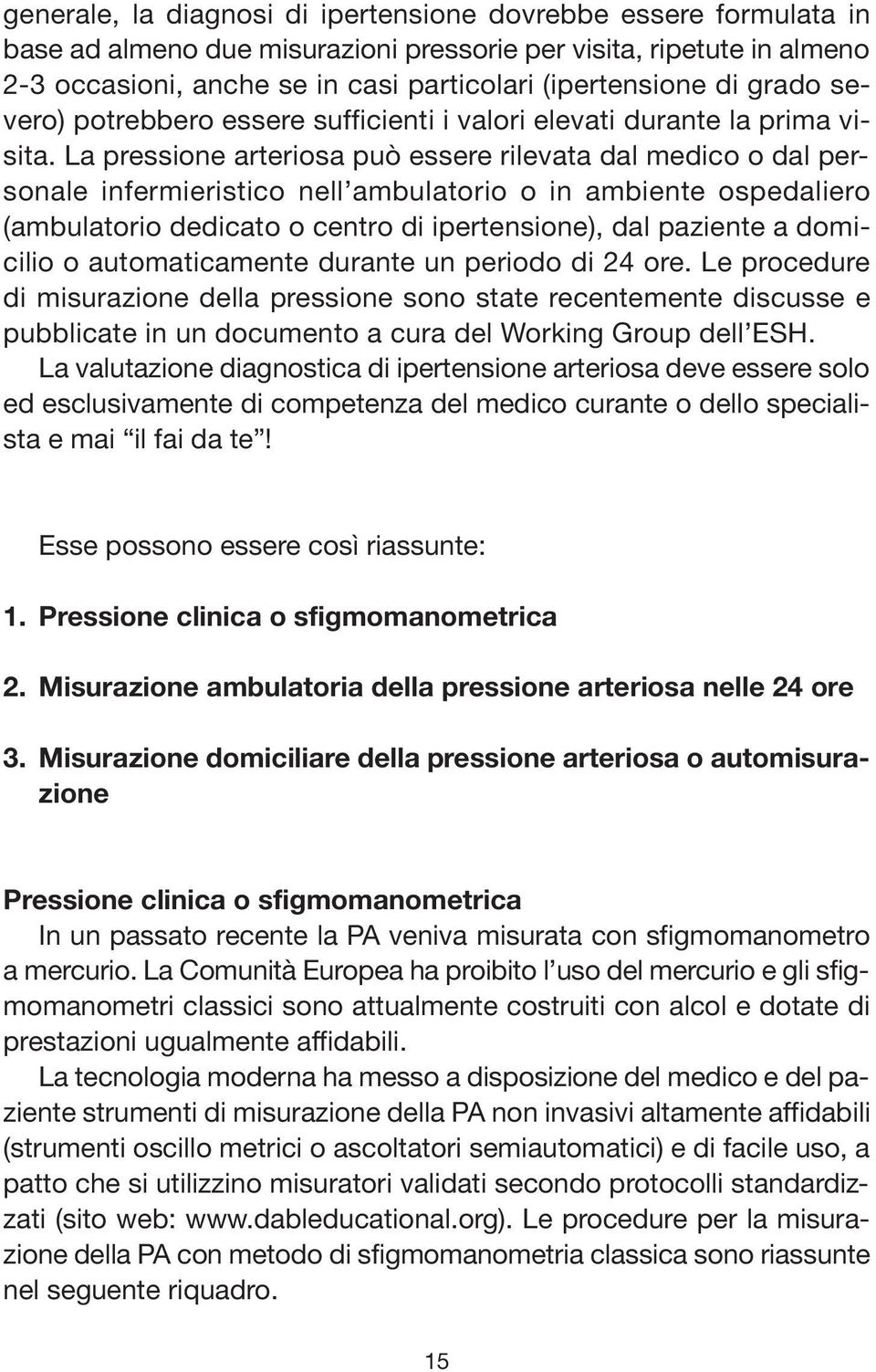 La pressione arteriosa può essere rilevata dal medico o dal personale infermieristico nell ambulatorio o in ambiente ospedaliero (ambulatorio dedicato o centro di ipertensione), dal paziente a