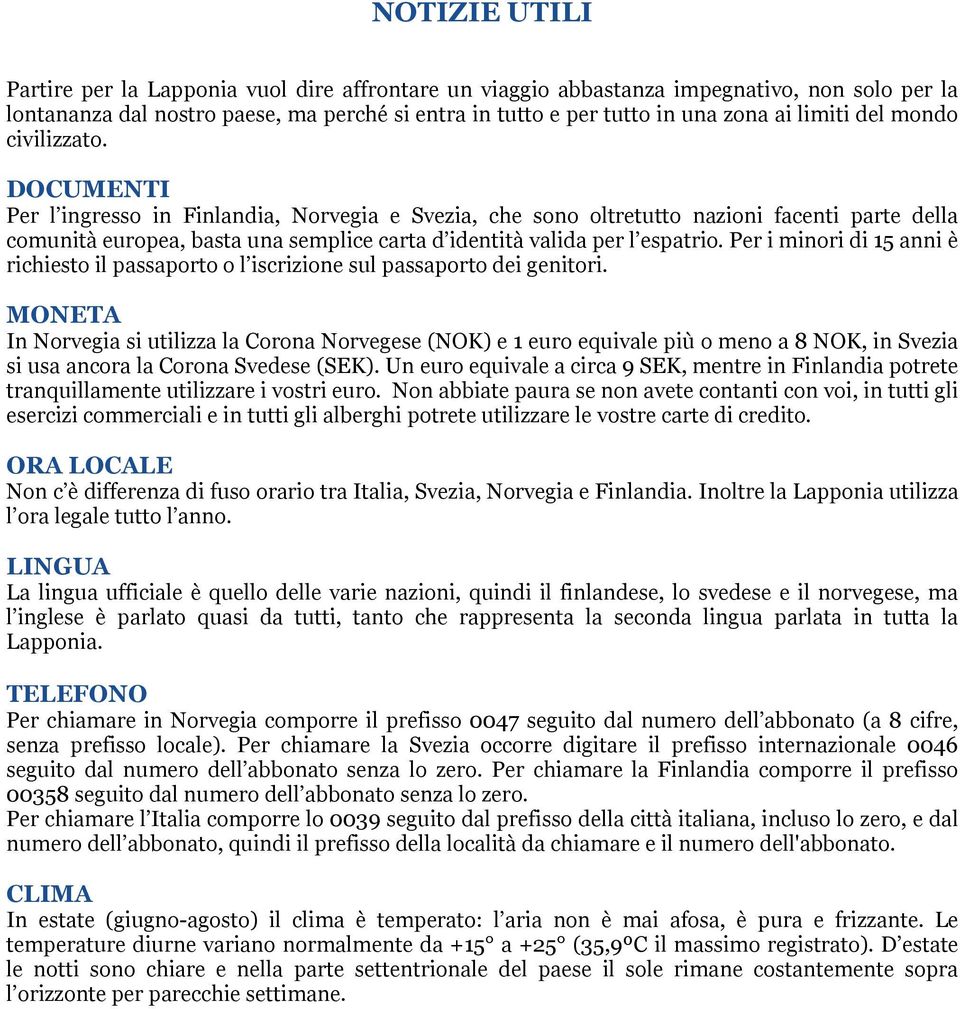 DOCUMENTI Per l ingresso in Finlandia, Norvegia e Svezia, che sono oltretutto nazioni facenti parte della comunità europea, basta una semplice carta d identità valida per l espatrio.