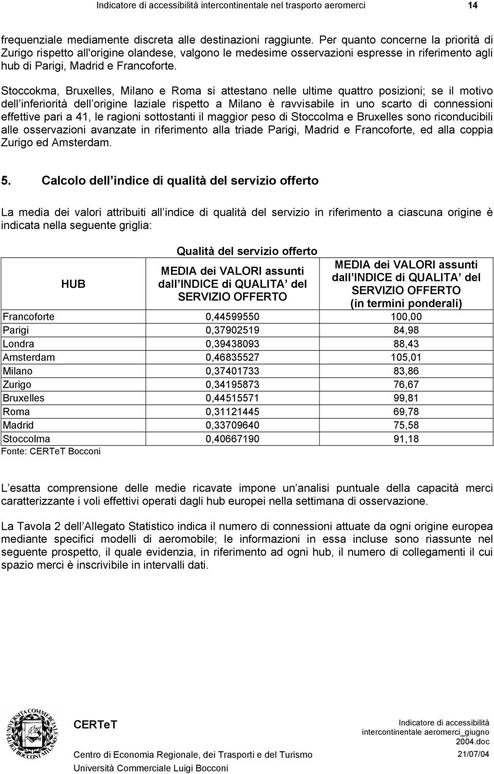 Stoccokma, Bruxelles, Milano e Roma si attestano nelle ultime quattro posizioni; se il motivo dell inferiorità dell origine laziale rispetto a Milano è ravvisabile in uno scarto di connessioni