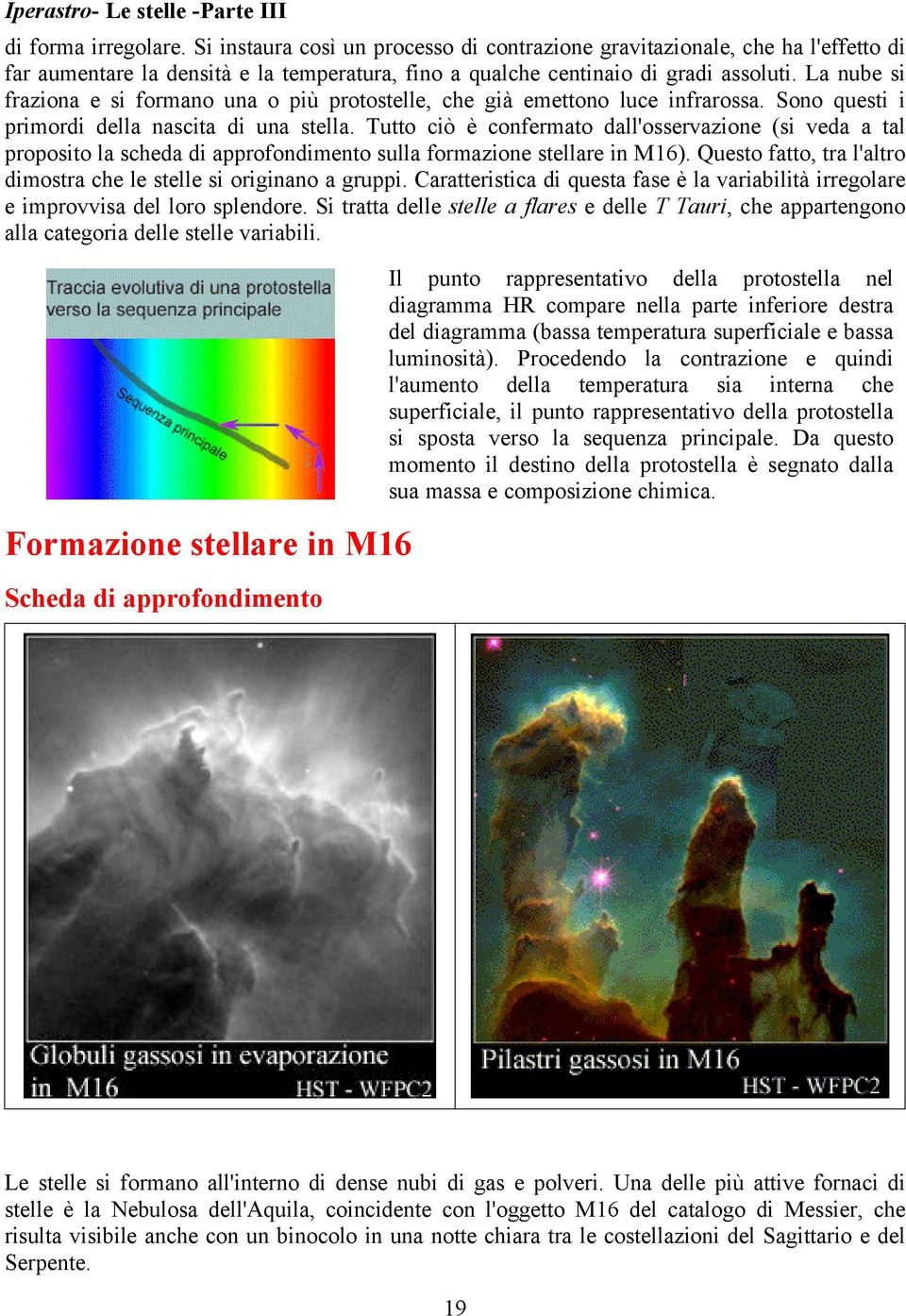 La nube si fraziona e si formano una o più protostelle, che già emettono luce infrarossa. Sono questi i primordi della nascita di una stella.