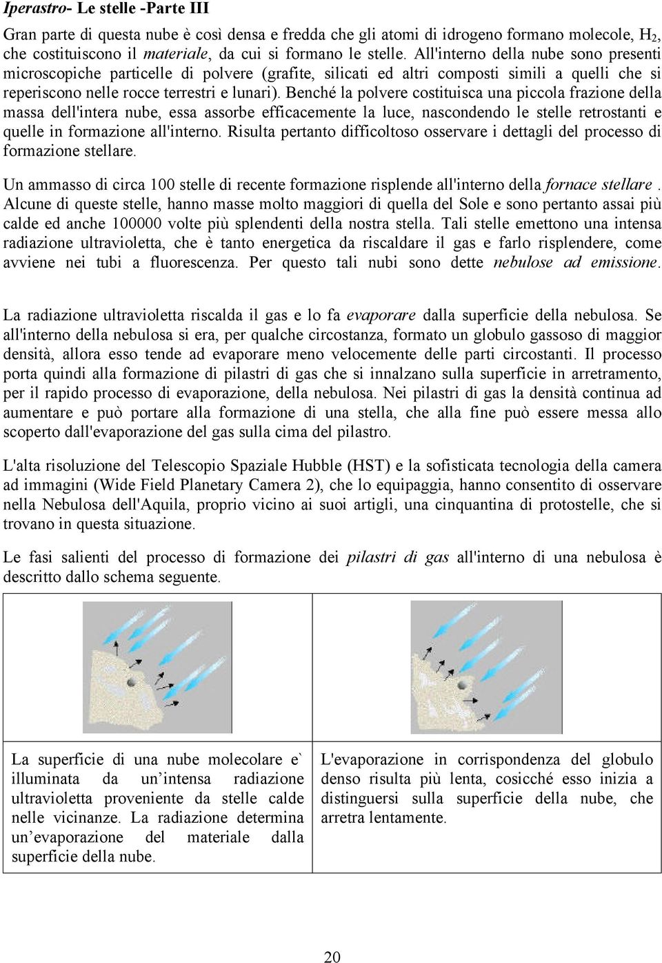 Benché la polvere costituisca una piccola frazione della massa dell'intera nube, essa assorbe efficacemente la luce, nascondendo le stelle retrostanti e quelle in formazione all'interno.