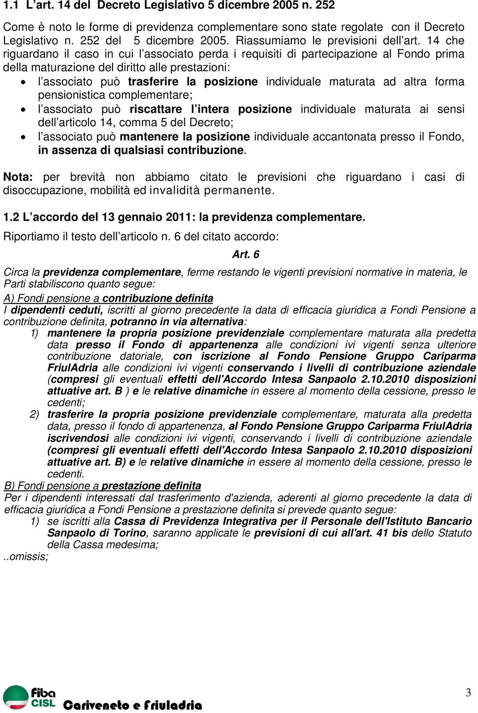 14 che riguardano il caso in cui l associato perda i requisiti di partecipazione al Fondo prima della maturazione del diritto alle prestazioni: l associato può trasferire la posizione individuale