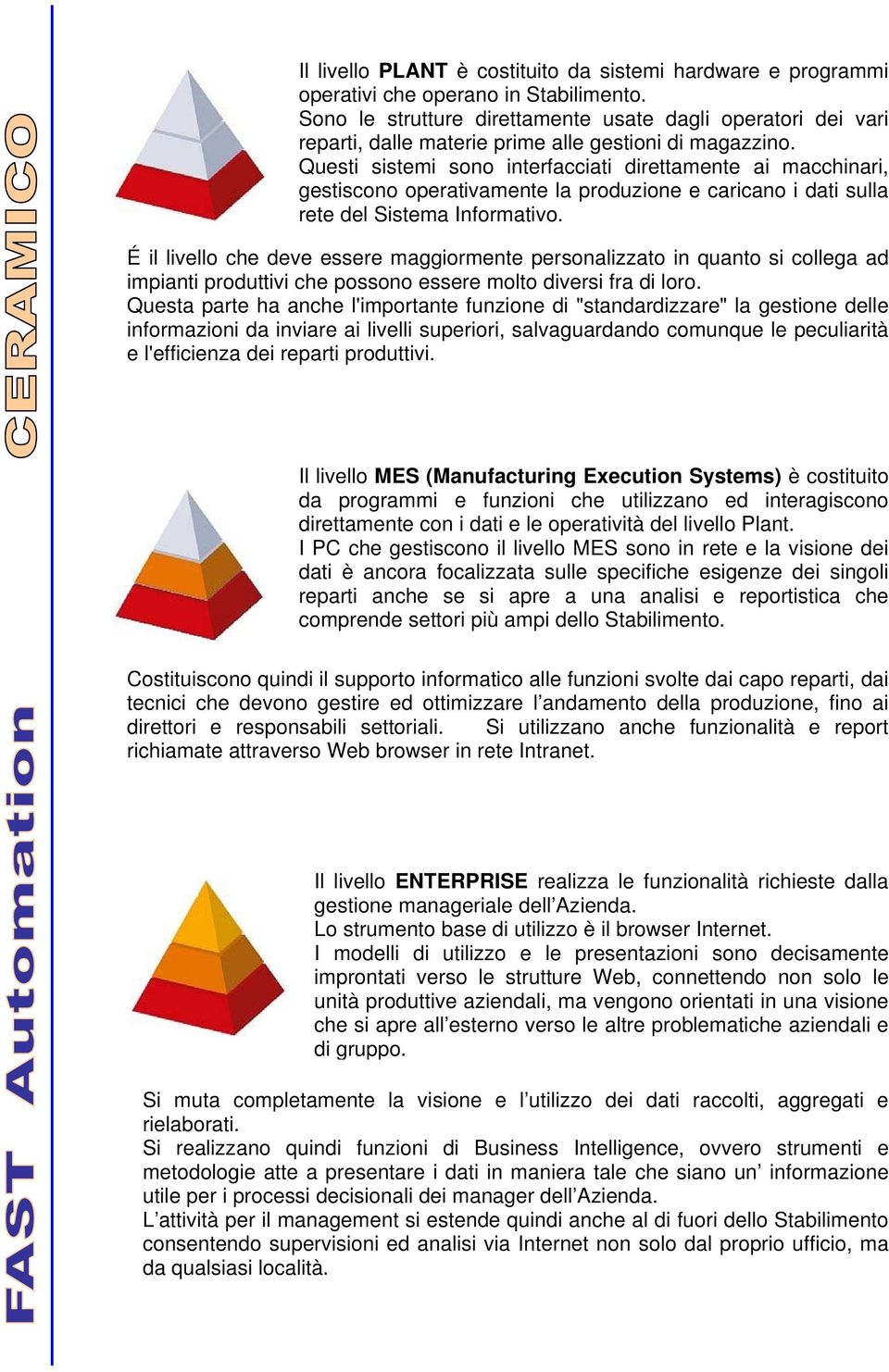 Questi sistemi sono interfacciati direttamente ai macchinari, gestiscono operativamente la produzione e caricano i dati sulla rete del Sistema Informativo.