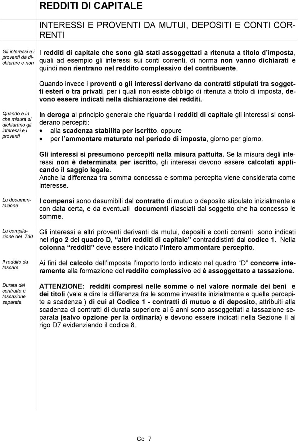 Quando invece i proventi o gli interessi derivano da contratti stipulati tra soggetti esteri o tra privati, per i quali non esiste obbligo di ritenuta a titolo di imposta, devono essere indicati