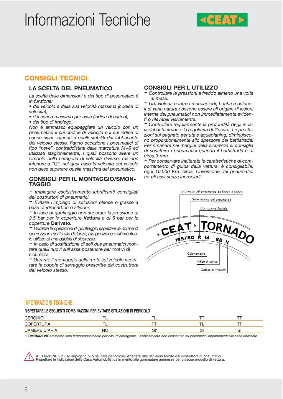 Non è ammesso equipaggiare un veicolo con un pneumatico il cui codice di velocità o il cui indice di carico siano inferiori a quelli stabiliti dal fabbricante del veicolo stesso.