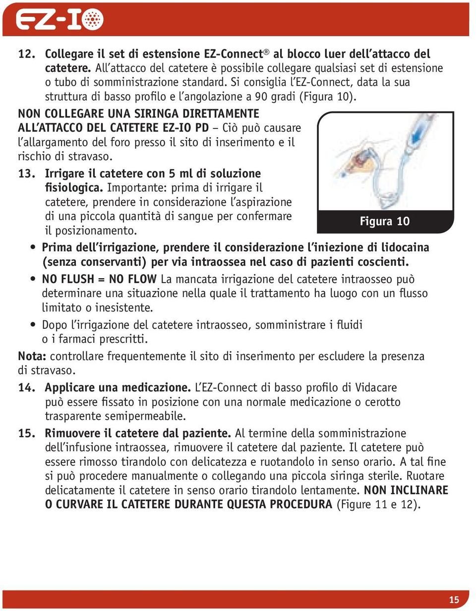 NON COLLEGARE UNA SIRINGA DIRETTAMENTE ALL ATTACCO DEL CATETERE EZ-IO PD Ciò può causare l allargamento del foro presso il sito di inserimento e il rischio di stravaso. 13.