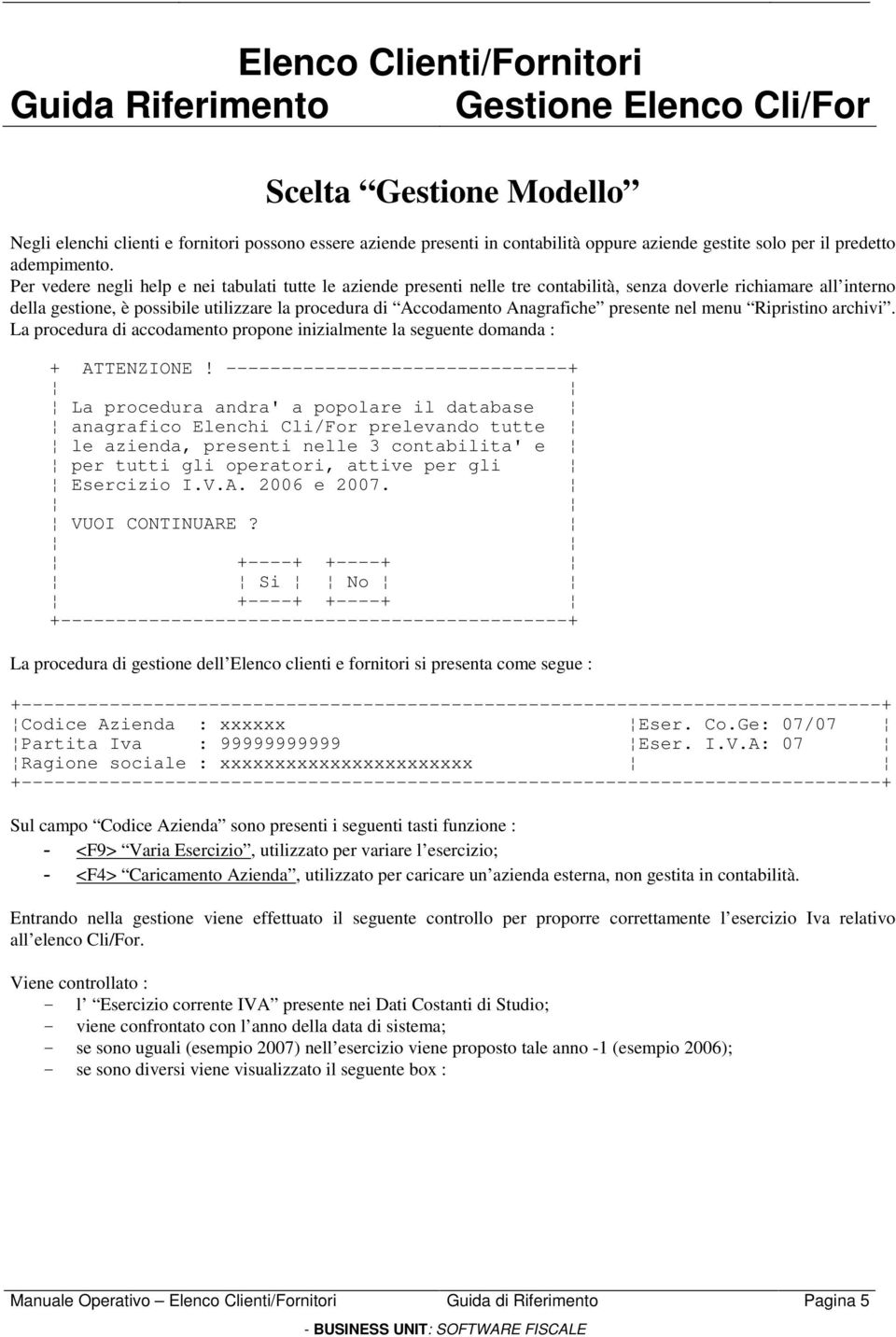 Per vedere negli help e nei tabulati tutte le aziende presenti nelle tre contabilità, senza doverle richiamare all interno della gestione, è possibile utilizzare la procedura di Accodamento