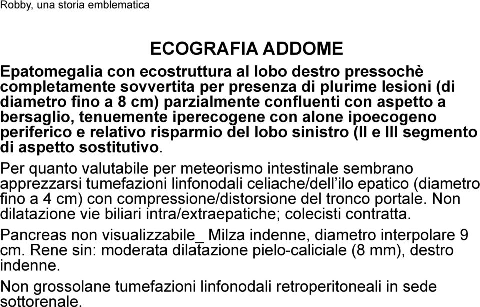 Per quanto valutabile per meteorismo intestinale sembrano apprezzarsi tumefazioni linfonodali celiache/dell ilo epatico (diametro fino a 4 cm) con compressione/distorsione del tronco portale.