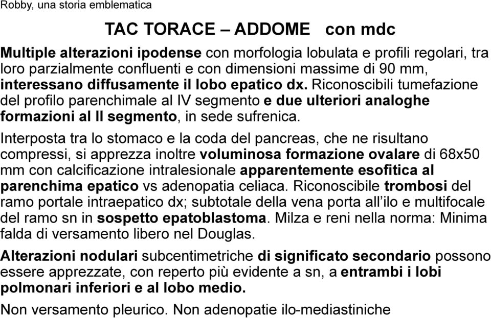 Interposta tra lo stomaco e la coda del pancreas, che ne risultano compressi, si apprezza inoltre voluminosa formazione ovalare di 68x50 mm con calcificazione intralesionale apparentemente esofitica