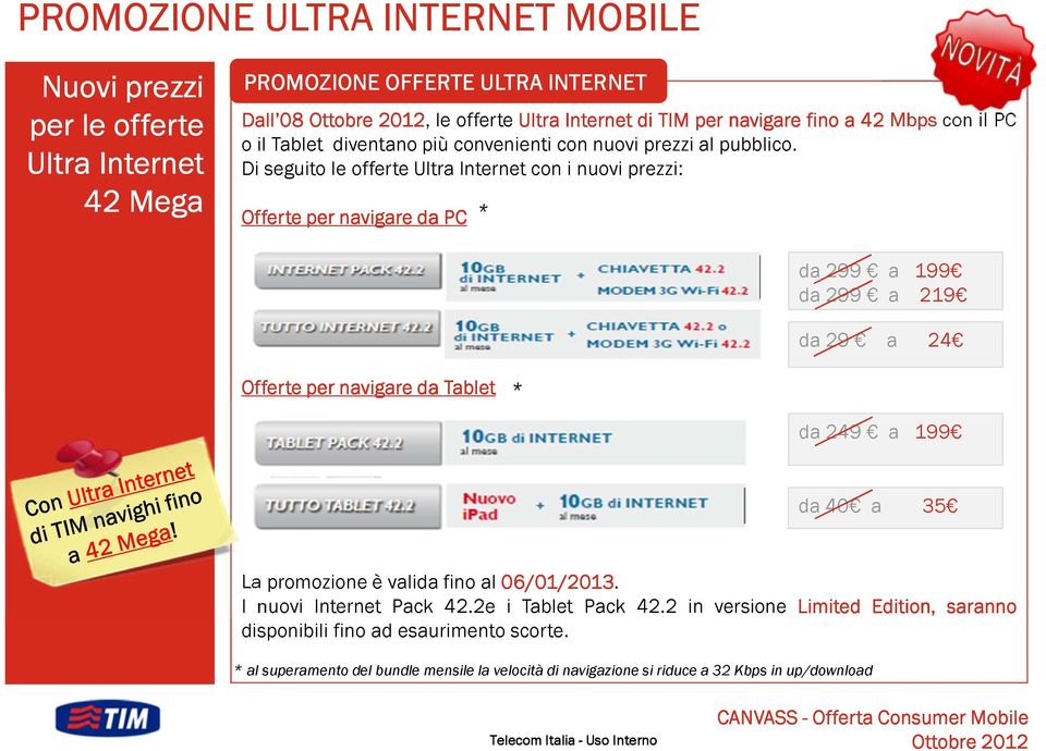 Di seguito le offerte Ultra Internet con i nuovi prezzi: Offerte per navigare da PC * da 299 a 199 da 299 a 219 da 29 a 24 Offerte per navigare da Tablet * da 249 a 199 da 40 a 35