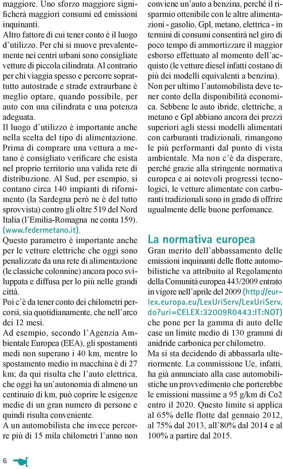 Al contrario per chi viaggia spesso e percorre soprattutto autostrade e strade extraurbane è meglio optare, quando possibile, per auto con una cilindrata e una potenza adeguata.