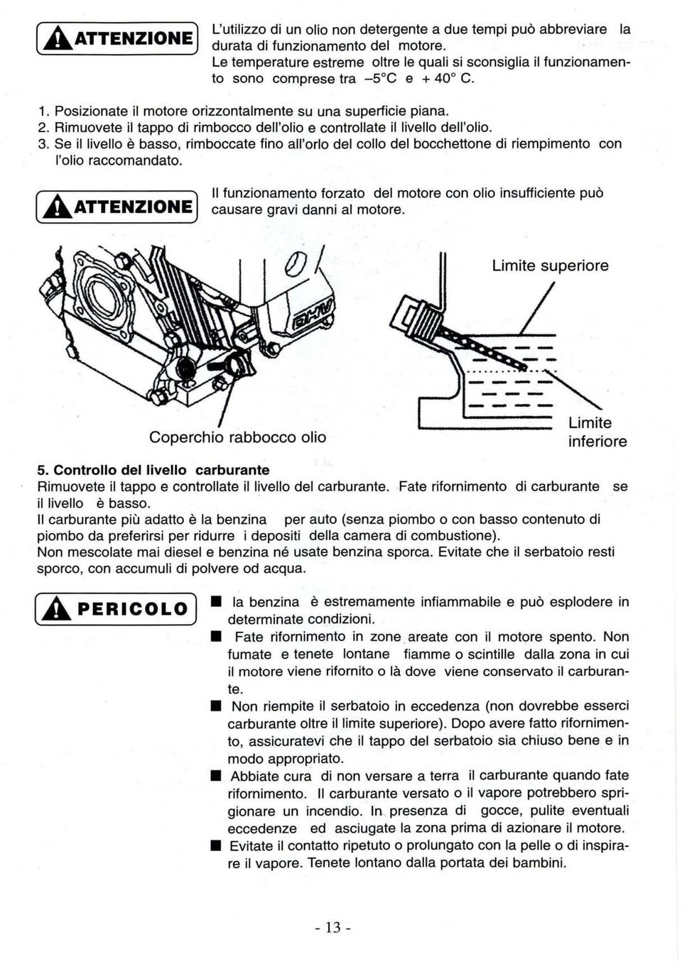 Rimuovete il tappo di rimbocco dell'olio e controllate il livello dell'olio. 3. Se il livello è basso, rimboccate fino all'orlo del collo del bocchettone di riempimento con l'olio raccomandato.