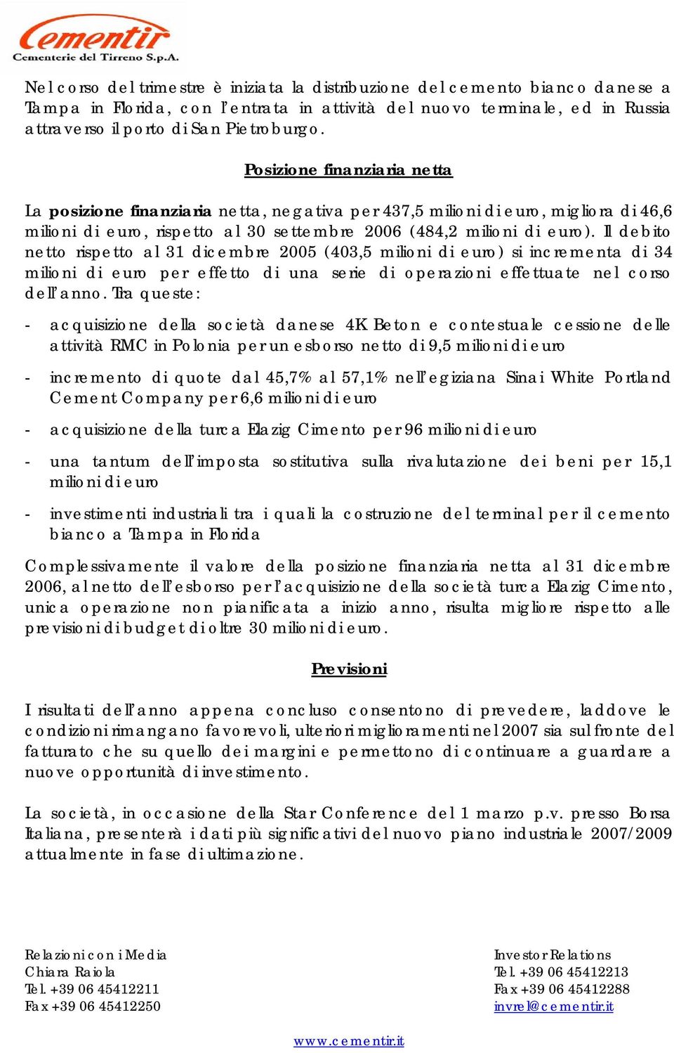 Il debito netto rispetto al 31 dicembre (403,5 milioni di euro) si incrementa di 34 milioni di euro per effetto di una serie di operazioni effettuate nel corso dell anno.