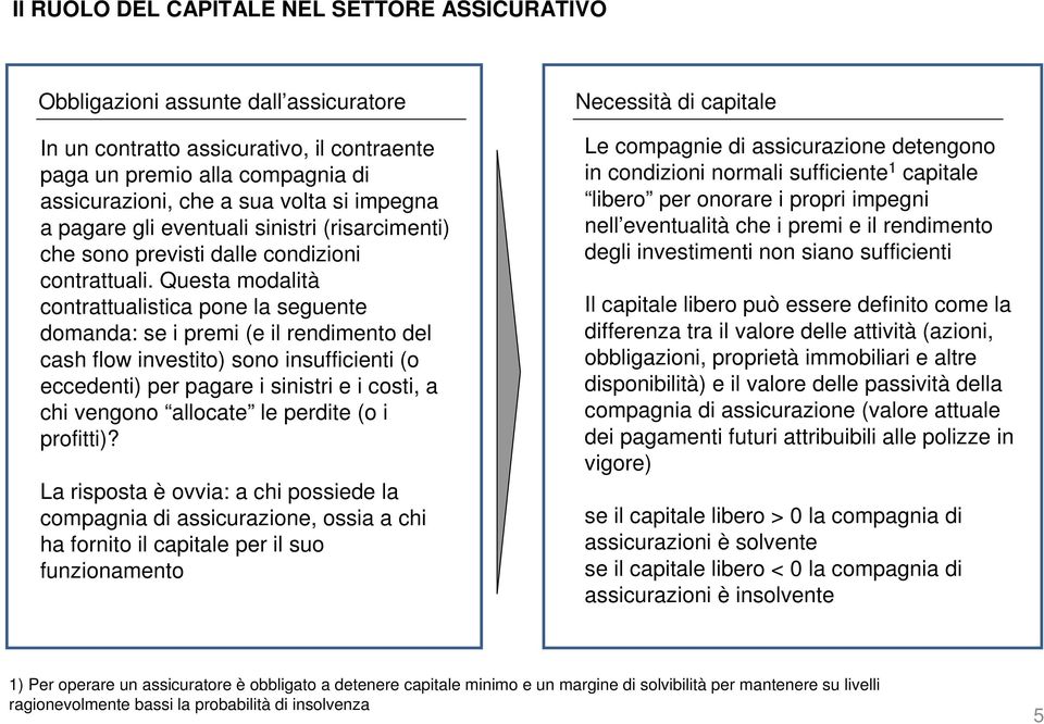 Questa modalità contrattualistica pone la seguente domanda: se i premi (e il rendimento del cash flow investito) sono insufficienti (o eccedenti) per pagare i sinistri e i costi, a chi vengono