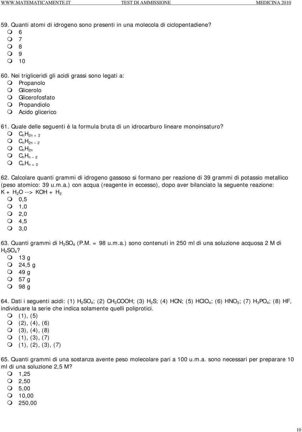 C n H 2n + 2 C n H 2n 2 C n H 2n C n H n 2 C n H n + 2 62. Calcolare quanti grammi di idrogeno gassoso si formano per reazione di 39 grammi di potassio metallico (peso atomico: 39 u.m.a.) con acqua (reagente in eccesso), dopo aver bilanciato la seguente reazione: K + H 2 O --> KOH + H 2 0,5 1,0 2,0 4,5 3,0 63.