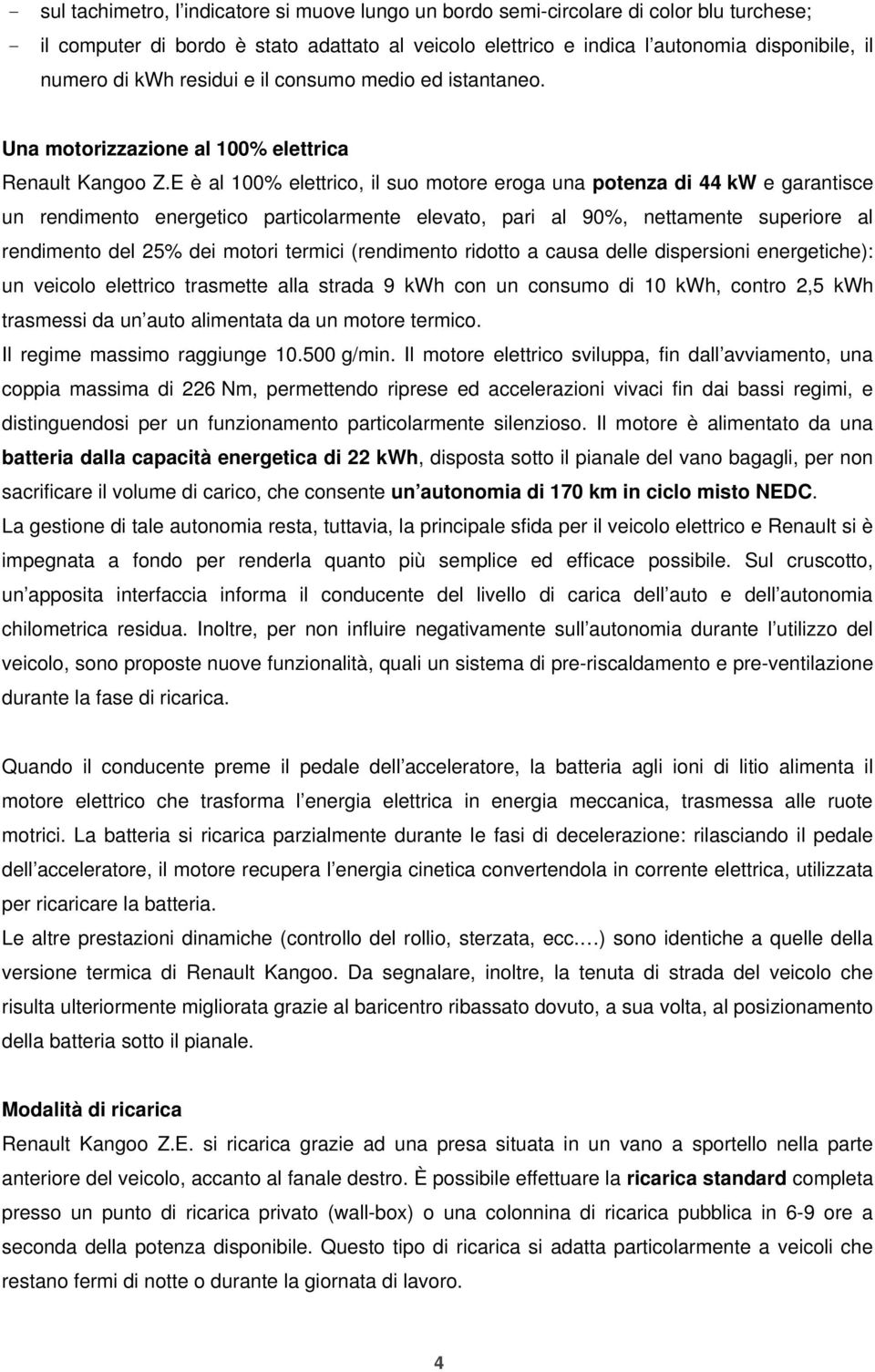 E è al 100% elettrico, il suo motore eroga una potenza di 44 kw e garantisce un rendimento energetico particolarmente elevato, pari al 90%, nettamente superiore al rendimento del 25% dei motori