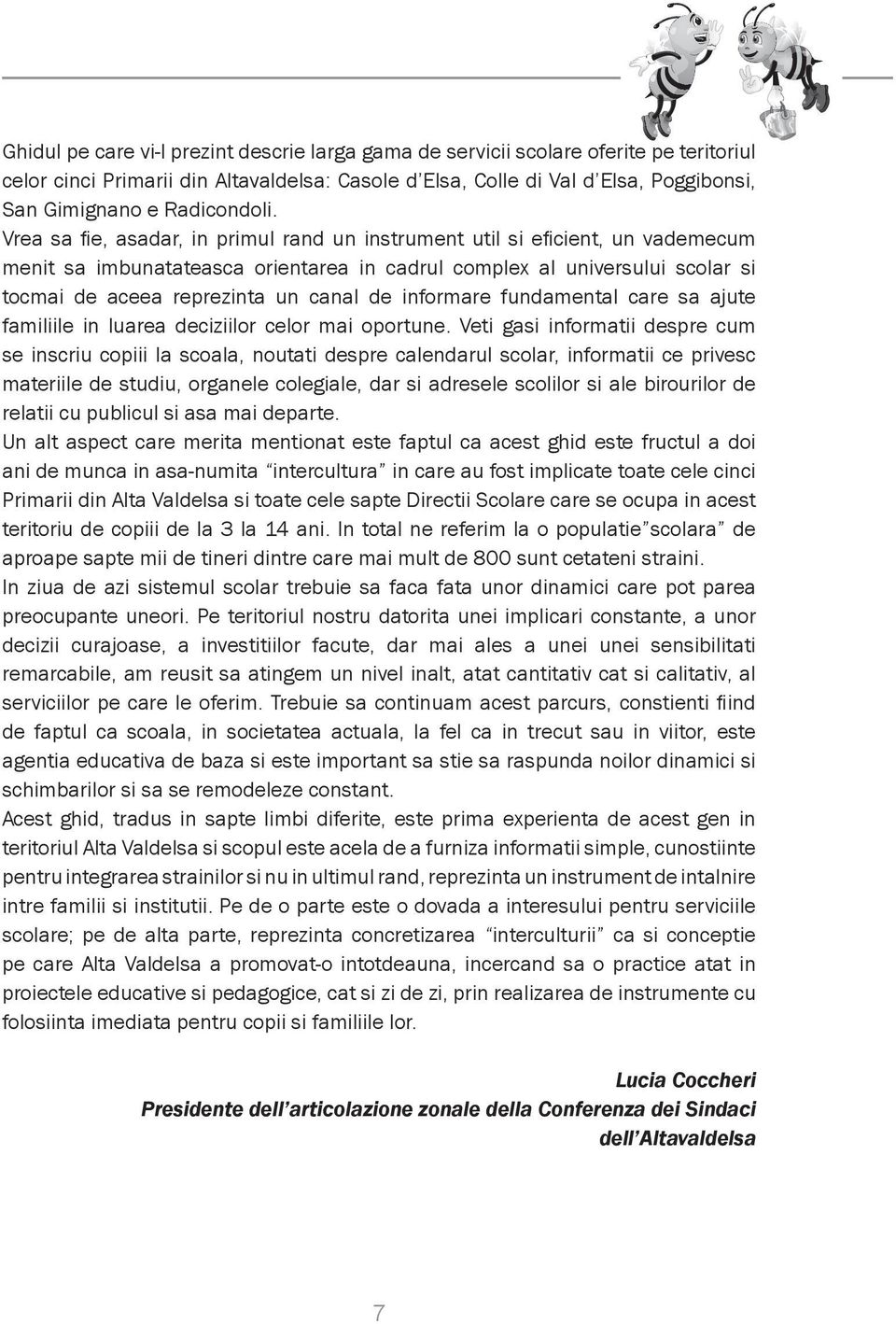 Vrea sa fie, asadar, in primul rand un instrument util si eficient, un vademecum menit sa imbunatateasca orientarea in cadrul complex al universului scolar si tocmai de aceea reprezinta un canal de