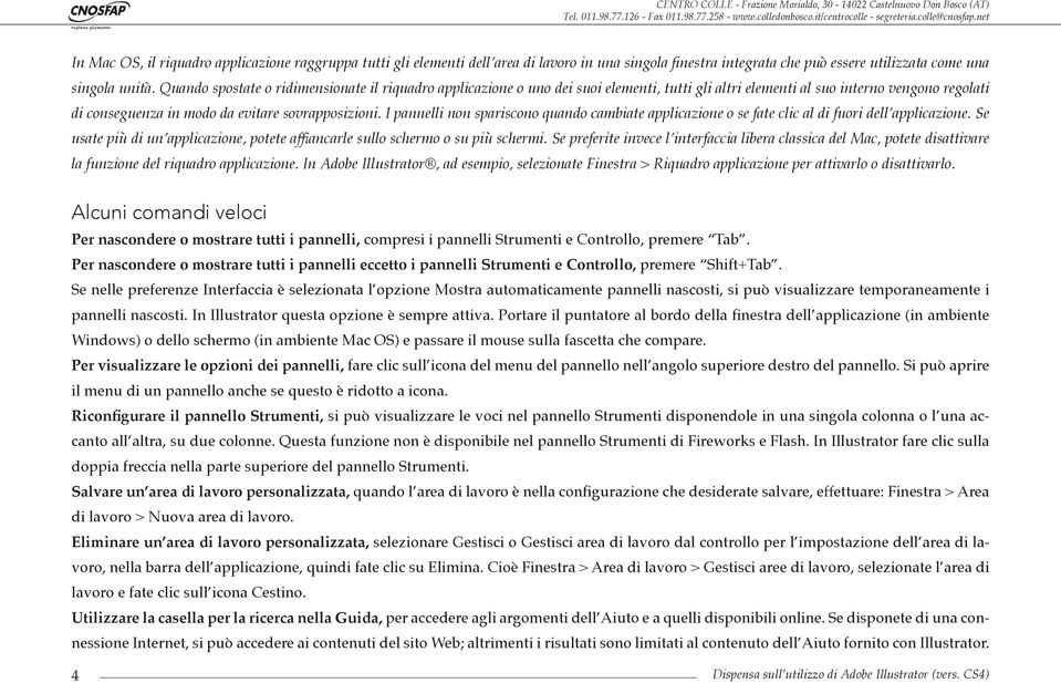 I pannelli non spariscono quando cambiate applicazione o se fate clic al di fuori dell applicazione. Se usate più di un applicazione, potete affiancarle sullo schermo o su più schermi.