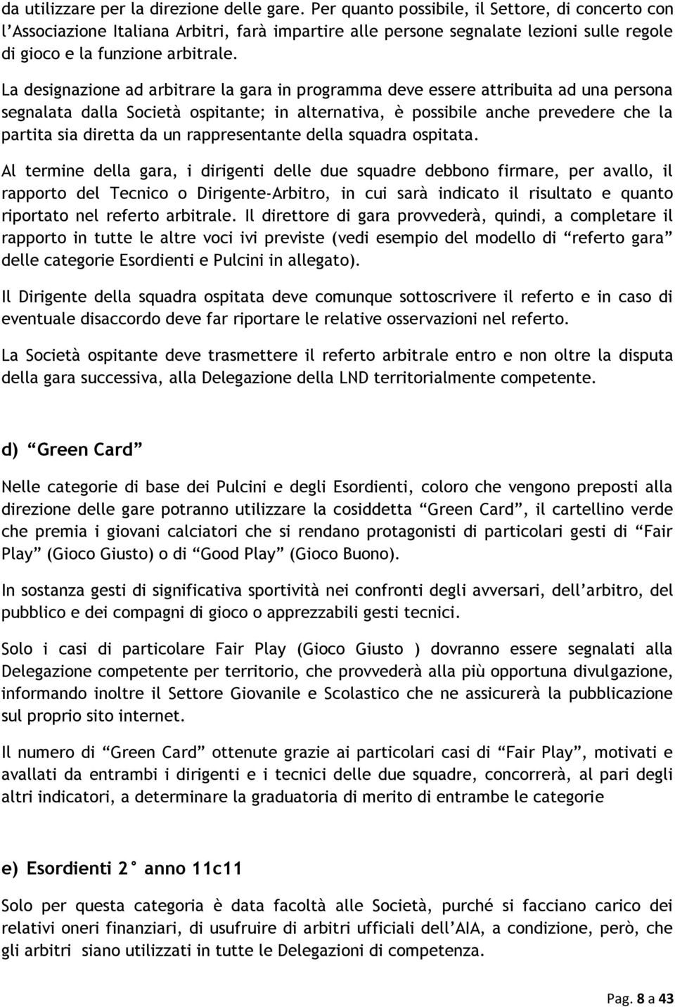 La designazione ad arbitrare la gara in programma deve essere attribuita ad una persona segnalata dalla Società ospitante; in alternativa, è possibile anche prevedere che la partita sia diretta da un