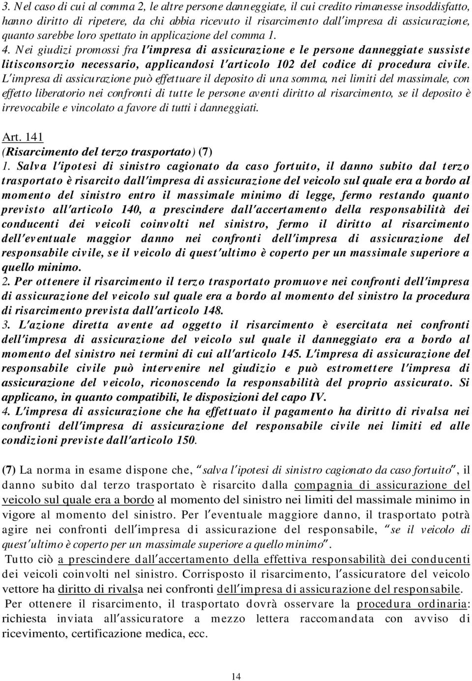 Nei giudizi promossi fra l impresa di assicurazione e le persone danneggiate sussiste litisconsorzio necessario, applicandosi l articolo 102 del codice di procedura civile.