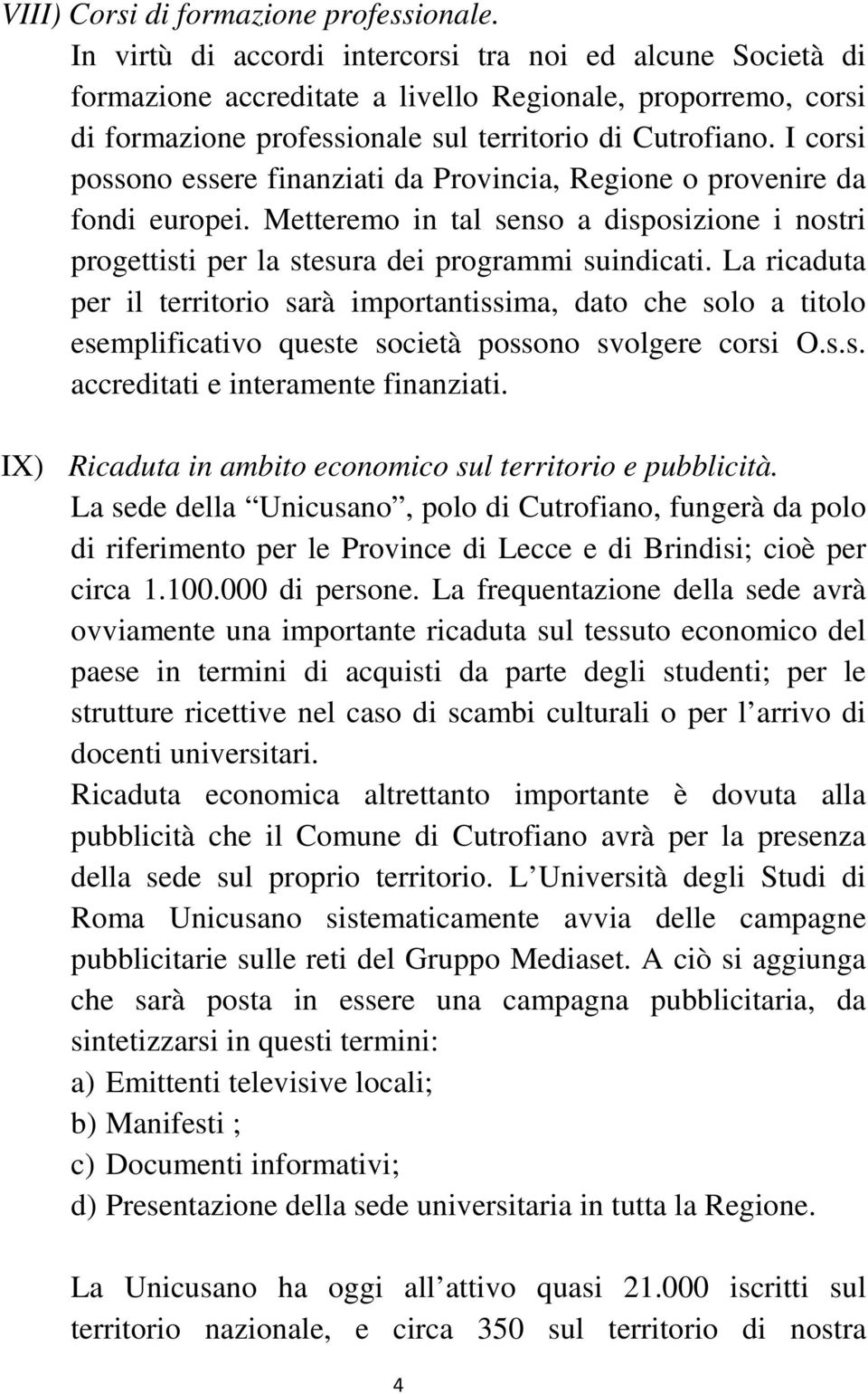 I corsi possono essere finanziati da Provincia, Regione o provenire da fondi europei. Metteremo in tal senso a disposizione i nostri progettisti per la stesura dei programmi suindicati.