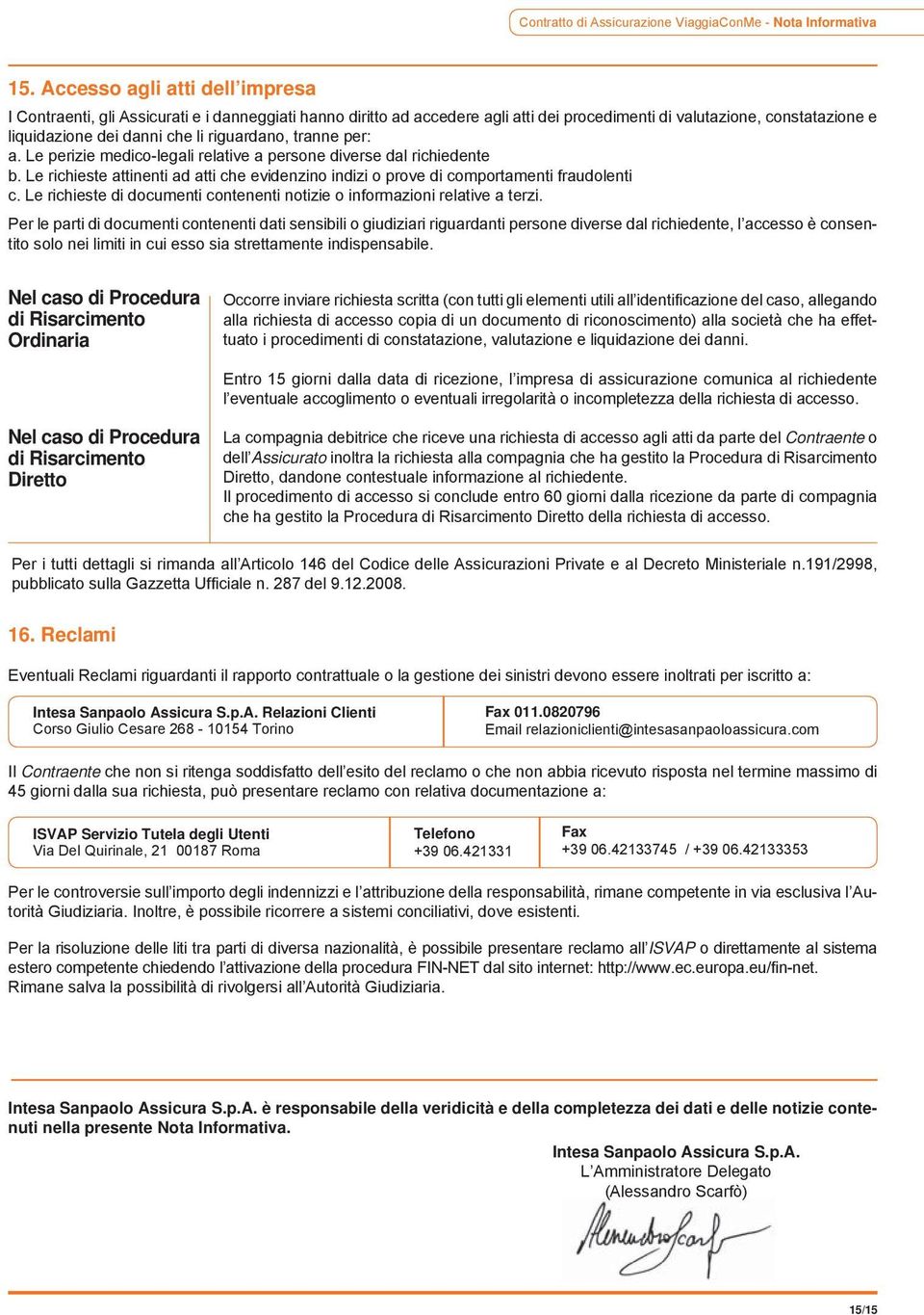 riguardano, tranne per: a. Le perizie medico-legali relative a persone diverse dal richiedente b. Le richieste attinenti ad atti che evidenzino indizi o prove di comportamenti fraudolenti c.